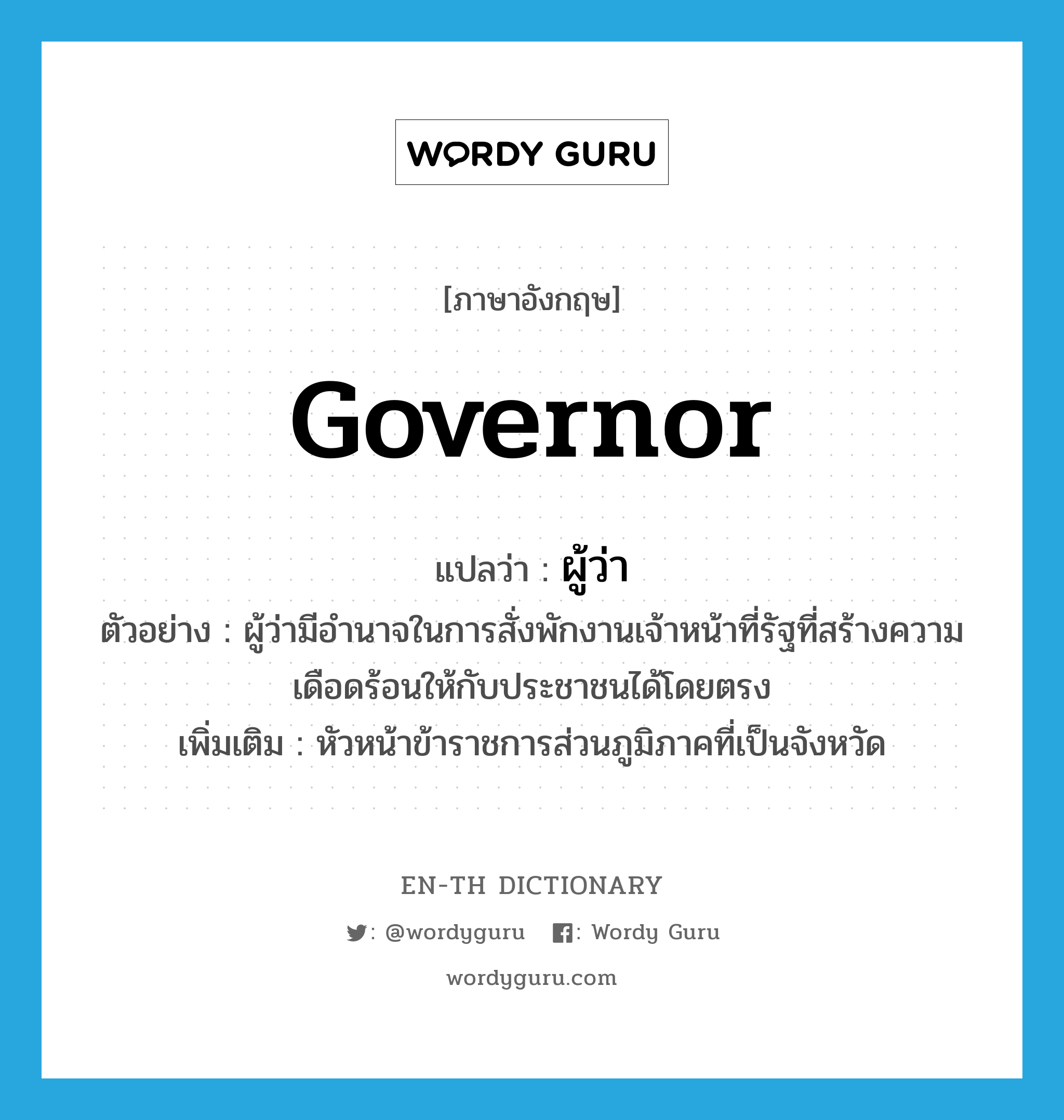 governor แปลว่า?, คำศัพท์ภาษาอังกฤษ governor แปลว่า ผู้ว่า ประเภท N ตัวอย่าง ผู้ว่ามีอำนาจในการสั่งพักงานเจ้าหน้าที่รัฐที่สร้างความเดือดร้อนให้กับประชาชนได้โดยตรง เพิ่มเติม หัวหน้าข้าราชการส่วนภูมิภาคที่เป็นจังหวัด หมวด N