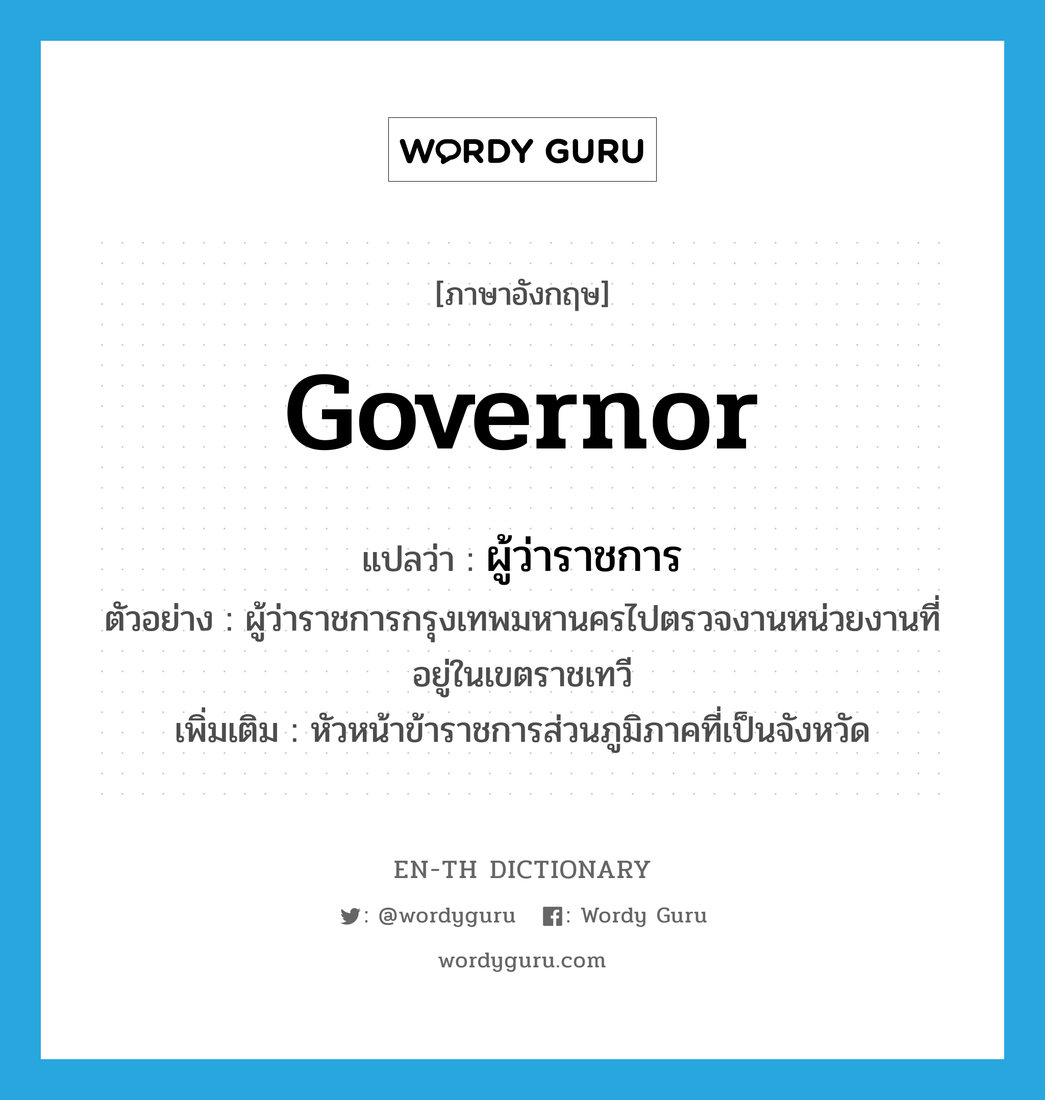 governor แปลว่า?, คำศัพท์ภาษาอังกฤษ governor แปลว่า ผู้ว่าราชการ ประเภท N ตัวอย่าง ผู้ว่าราชการกรุงเทพมหานครไปตรวจงานหน่วยงานที่อยู่ในเขตราชเทวี เพิ่มเติม หัวหน้าข้าราชการส่วนภูมิภาคที่เป็นจังหวัด หมวด N