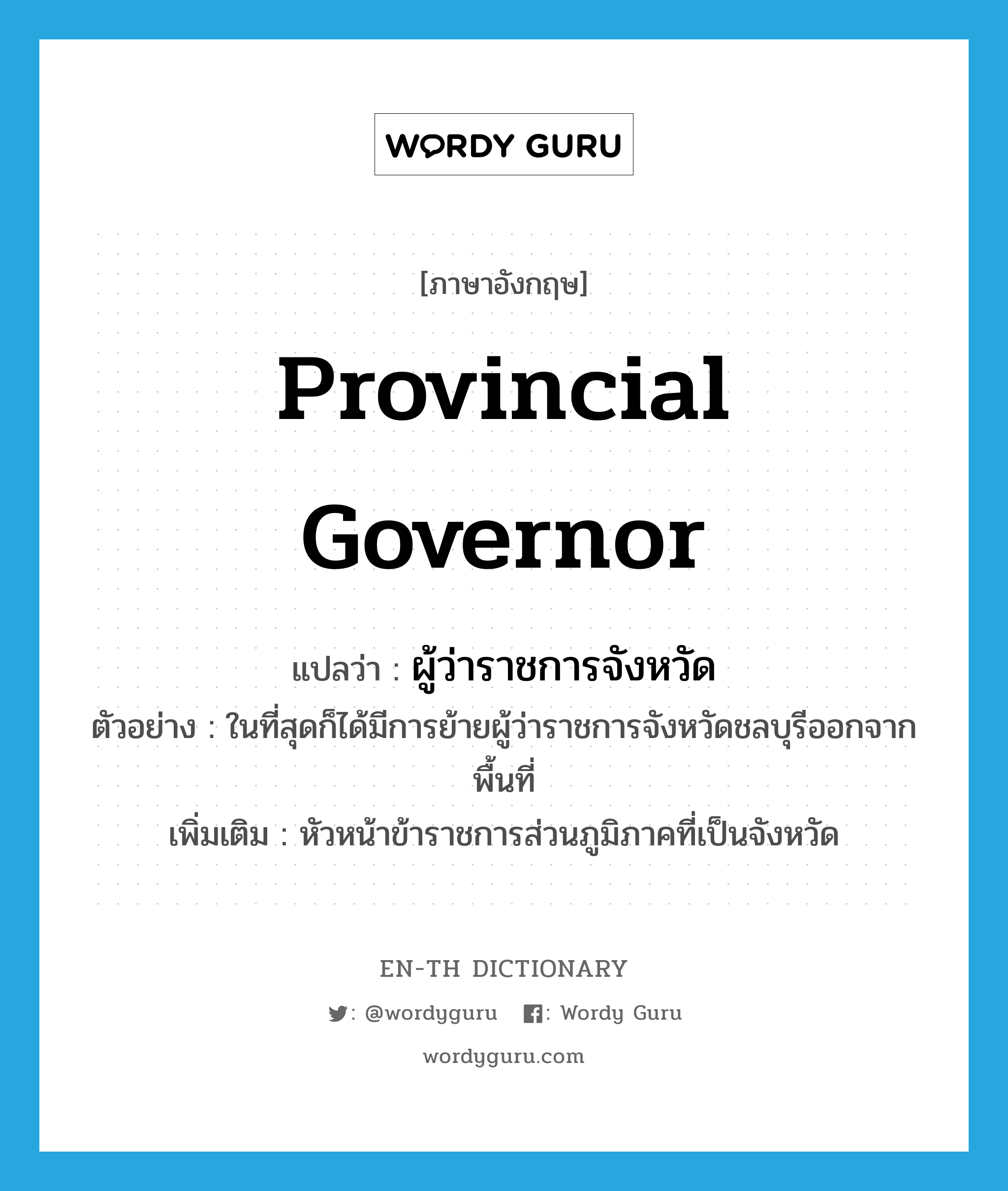 provincial governor แปลว่า?, คำศัพท์ภาษาอังกฤษ provincial governor แปลว่า ผู้ว่าราชการจังหวัด ประเภท N ตัวอย่าง ในที่สุดก็ได้มีการย้ายผู้ว่าราชการจังหวัดชลบุรีออกจากพื้นที่ เพิ่มเติม หัวหน้าข้าราชการส่วนภูมิภาคที่เป็นจังหวัด หมวด N