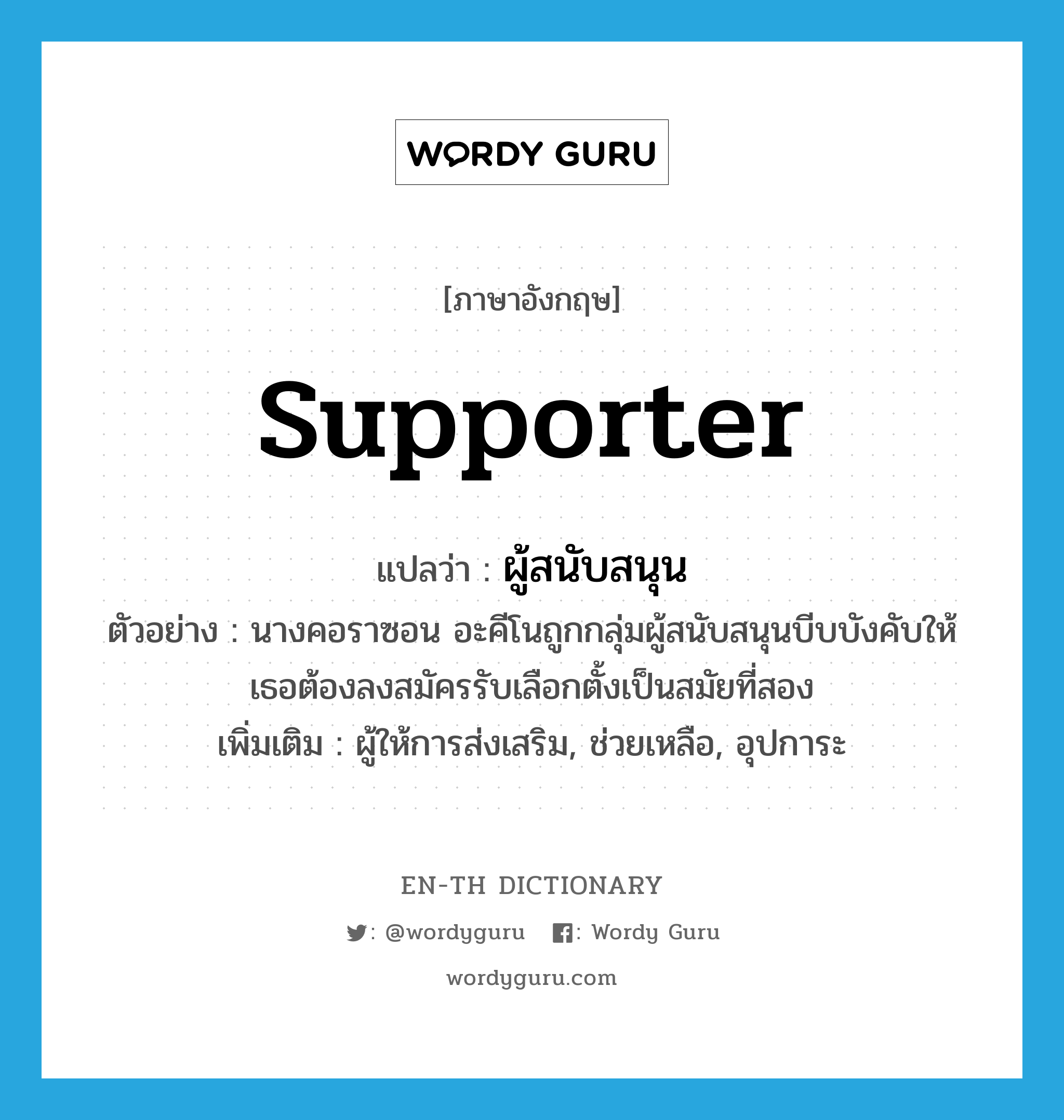 supporter แปลว่า?, คำศัพท์ภาษาอังกฤษ supporter แปลว่า ผู้สนับสนุน ประเภท N ตัวอย่าง นางคอราซอน อะคีโนถูกกลุ่มผู้สนับสนุนบีบบังคับให้เธอต้องลงสมัครรับเลือกตั้งเป็นสมัยที่สอง เพิ่มเติม ผู้ให้การส่งเสริม, ช่วยเหลือ, อุปการะ หมวด N