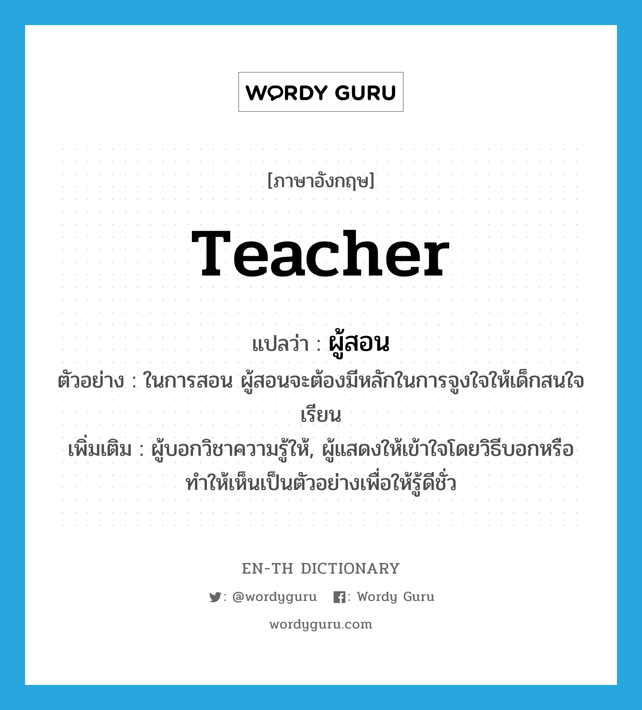 teacher แปลว่า?, คำศัพท์ภาษาอังกฤษ teacher แปลว่า ผู้สอน ประเภท N ตัวอย่าง ในการสอน ผู้สอนจะต้องมีหลักในการจูงใจให้เด็กสนใจเรียน เพิ่มเติม ผู้บอกวิชาความรู้ให้, ผู้แสดงให้เข้าใจโดยวิธีบอกหรือทำให้เห็นเป็นตัวอย่างเพื่อให้รู้ดีชั่ว หมวด N