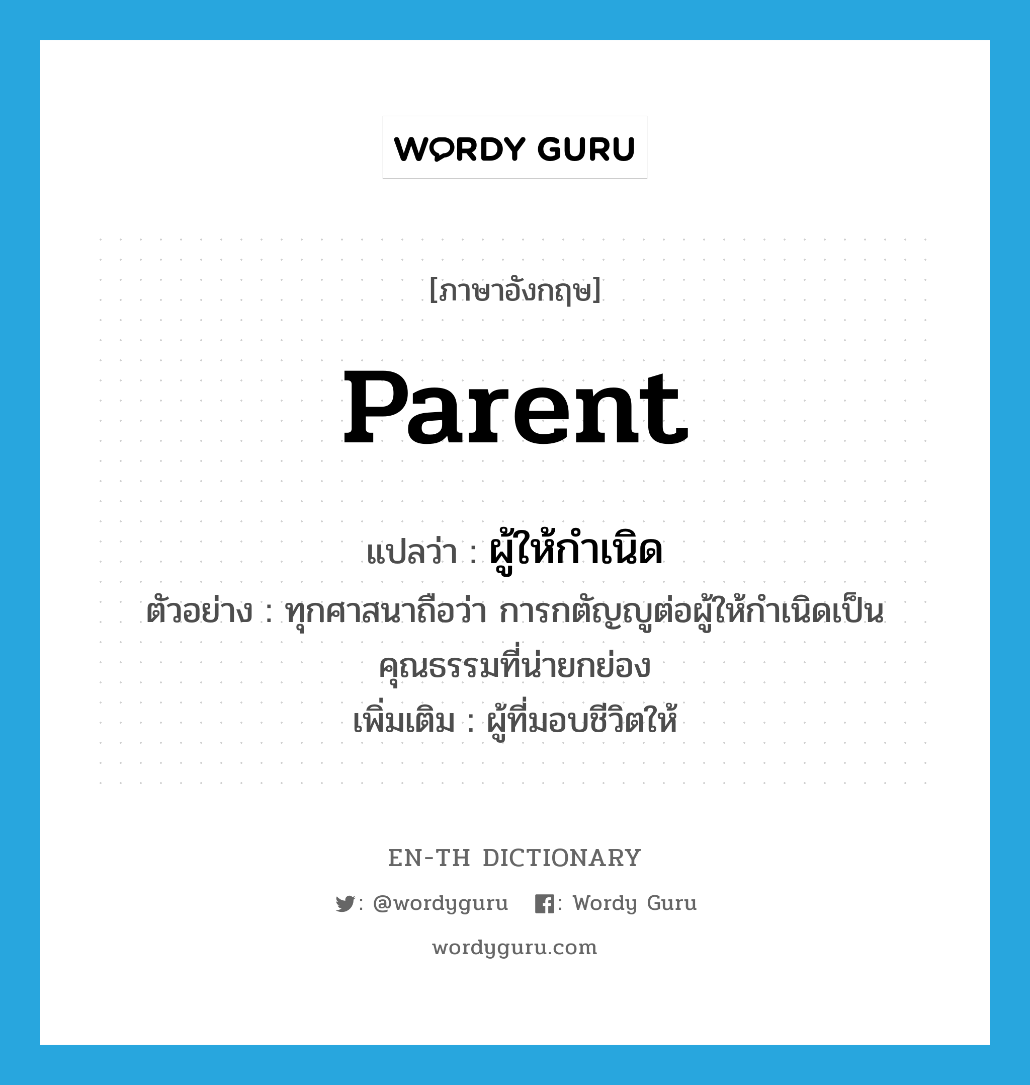 parent แปลว่า?, คำศัพท์ภาษาอังกฤษ parent แปลว่า ผู้ให้กำเนิด ประเภท N ตัวอย่าง ทุกศาสนาถือว่า การกตัญญูต่อผู้ให้กำเนิดเป็นคุณธรรมที่น่ายกย่อง เพิ่มเติม ผู้ที่มอบชีวิตให้ หมวด N