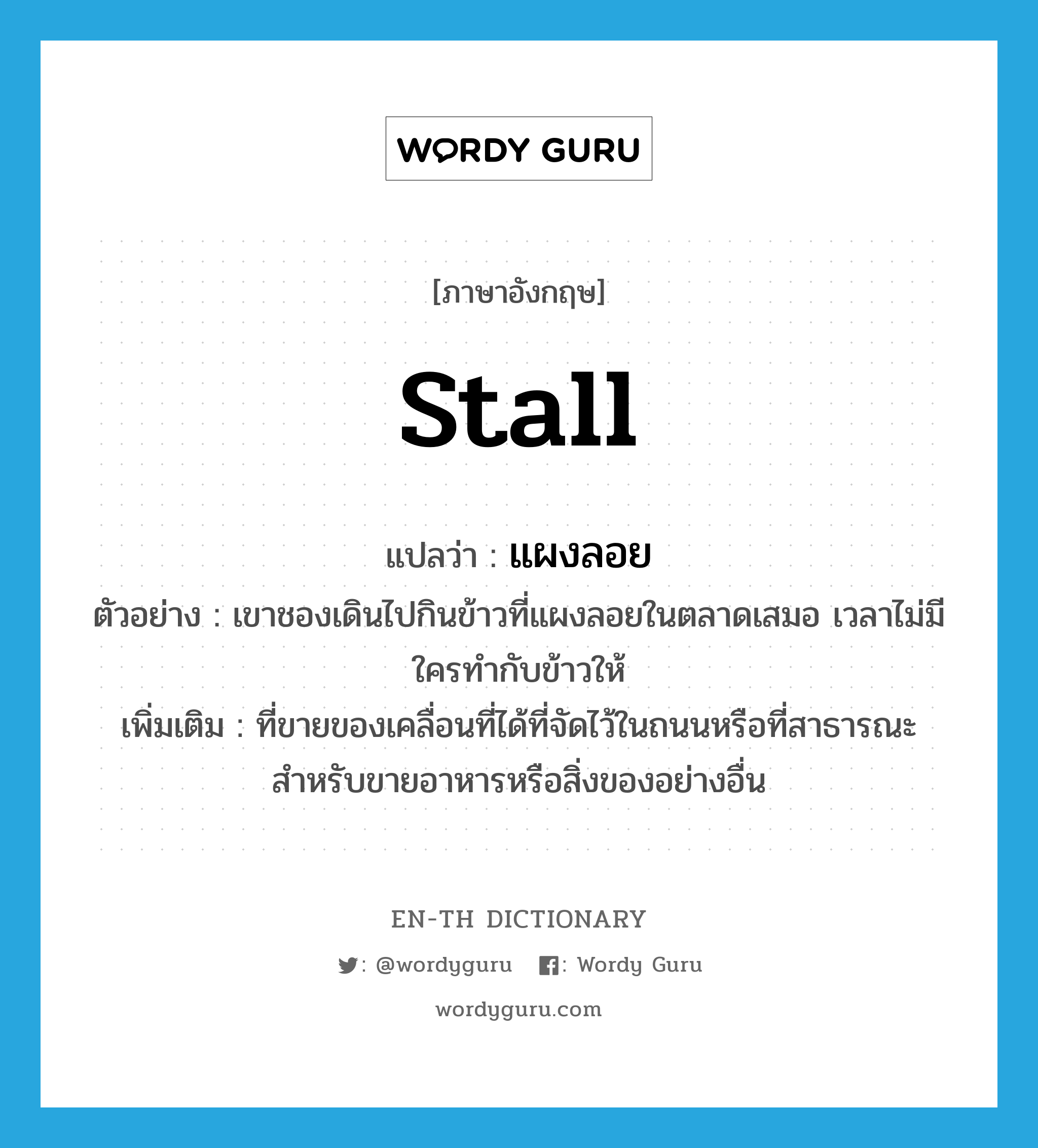 stall แปลว่า?, คำศัพท์ภาษาอังกฤษ stall แปลว่า แผงลอย ประเภท N ตัวอย่าง เขาชองเดินไปกินข้าวที่แผงลอยในตลาดเสมอ เวลาไม่มีใครทำกับข้าวให้ เพิ่มเติม ที่ขายของเคลื่อนที่ได้ที่จัดไว้ในถนนหรือที่สาธารณะ สําหรับขายอาหารหรือสิ่งของอย่างอื่น หมวด N