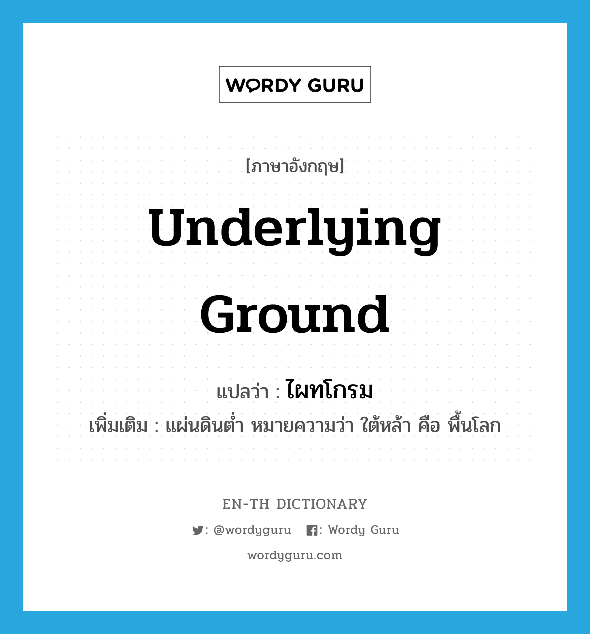 underlying ground แปลว่า?, คำศัพท์ภาษาอังกฤษ underlying ground แปลว่า ไผทโกรม ประเภท N เพิ่มเติม แผ่นดินต่ำ หมายความว่า ใต้หล้า คือ พื้นโลก หมวด N