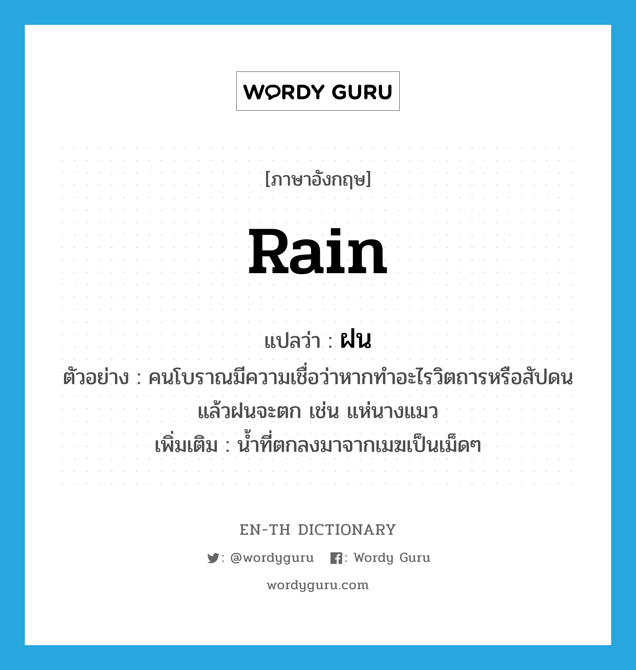 rain แปลว่า?, คำศัพท์ภาษาอังกฤษ rain แปลว่า ฝน ประเภท N ตัวอย่าง คนโบราณมีความเชื่อว่าหากทำอะไรวิตถารหรือสัปดนแล้วฝนจะตก เช่น แห่นางแมว เพิ่มเติม น้ำที่ตกลงมาจากเมฆเป็นเม็ดๆ หมวด N