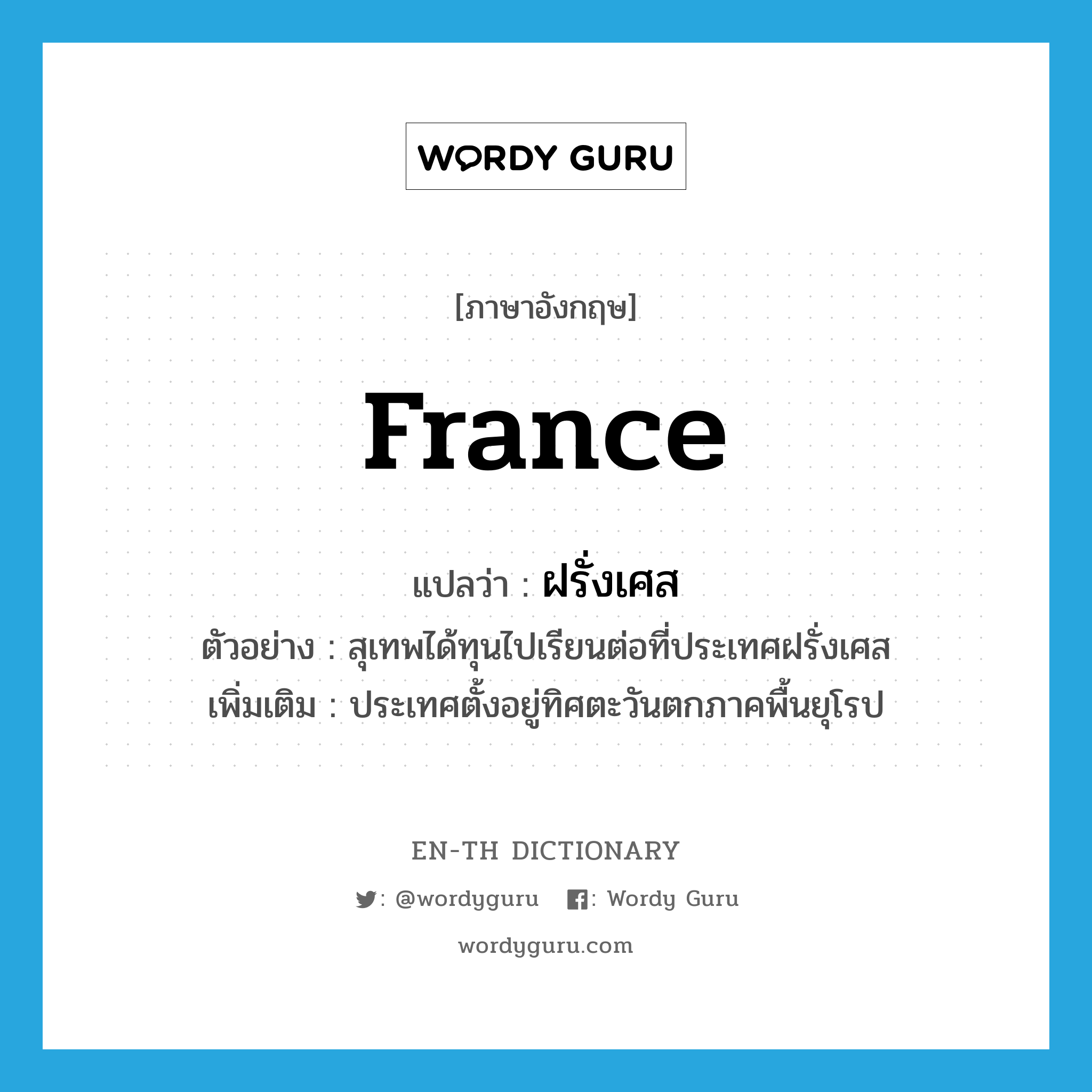 France แปลว่า?, คำศัพท์ภาษาอังกฤษ France แปลว่า ฝรั่งเศส ประเภท N ตัวอย่าง สุเทพได้ทุนไปเรียนต่อที่ประเทศฝรั่งเศส เพิ่มเติม ประเทศตั้งอยู่ทิศตะวันตกภาคพื้นยุโรป หมวด N