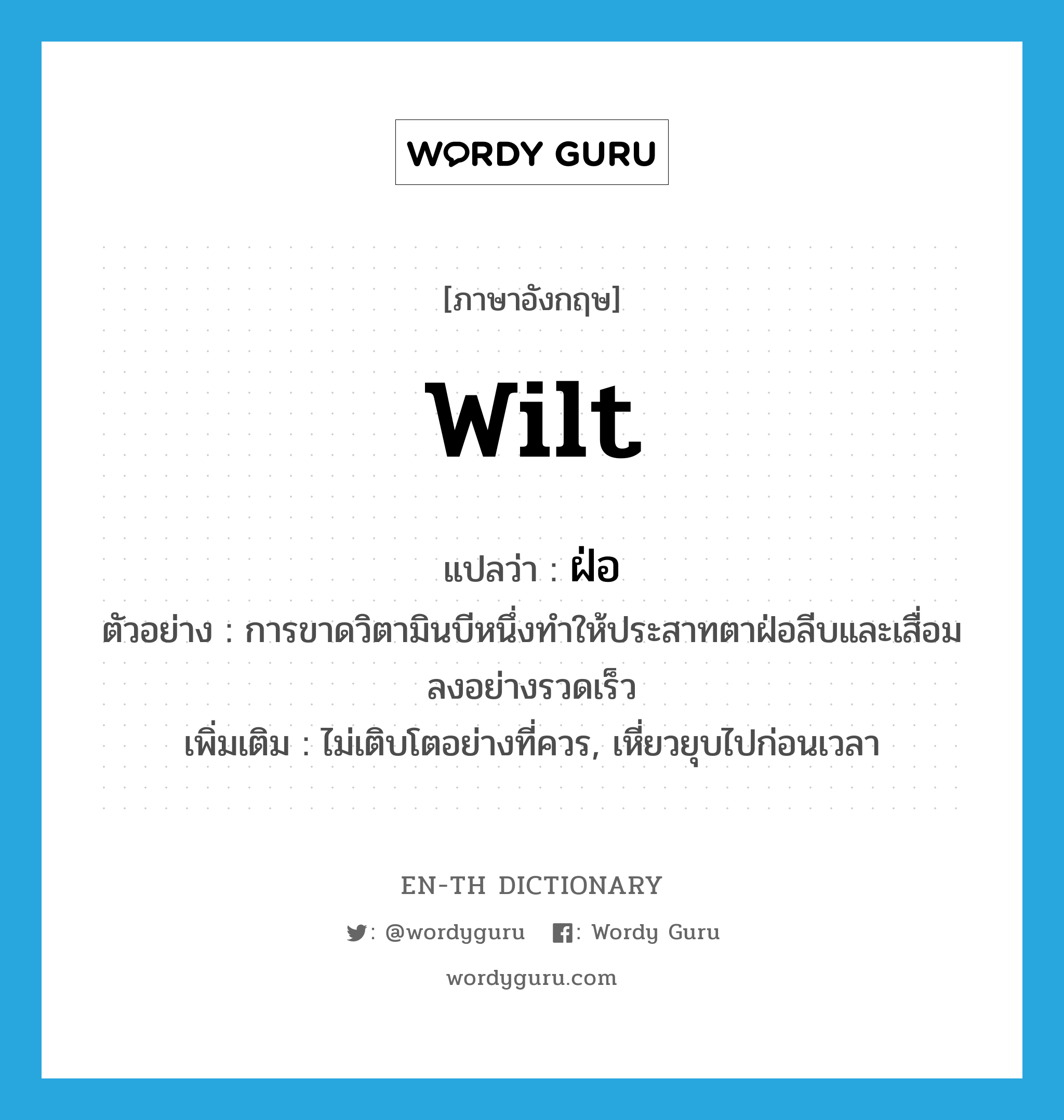 wilt แปลว่า?, คำศัพท์ภาษาอังกฤษ wilt แปลว่า ฝ่อ ประเภท V ตัวอย่าง การขาดวิตามินบีหนึ่งทำให้ประสาทตาฝ่อลีบและเสื่อมลงอย่างรวดเร็ว เพิ่มเติม ไม่เติบโตอย่างที่ควร, เหี่ยวยุบไปก่อนเวลา หมวด V