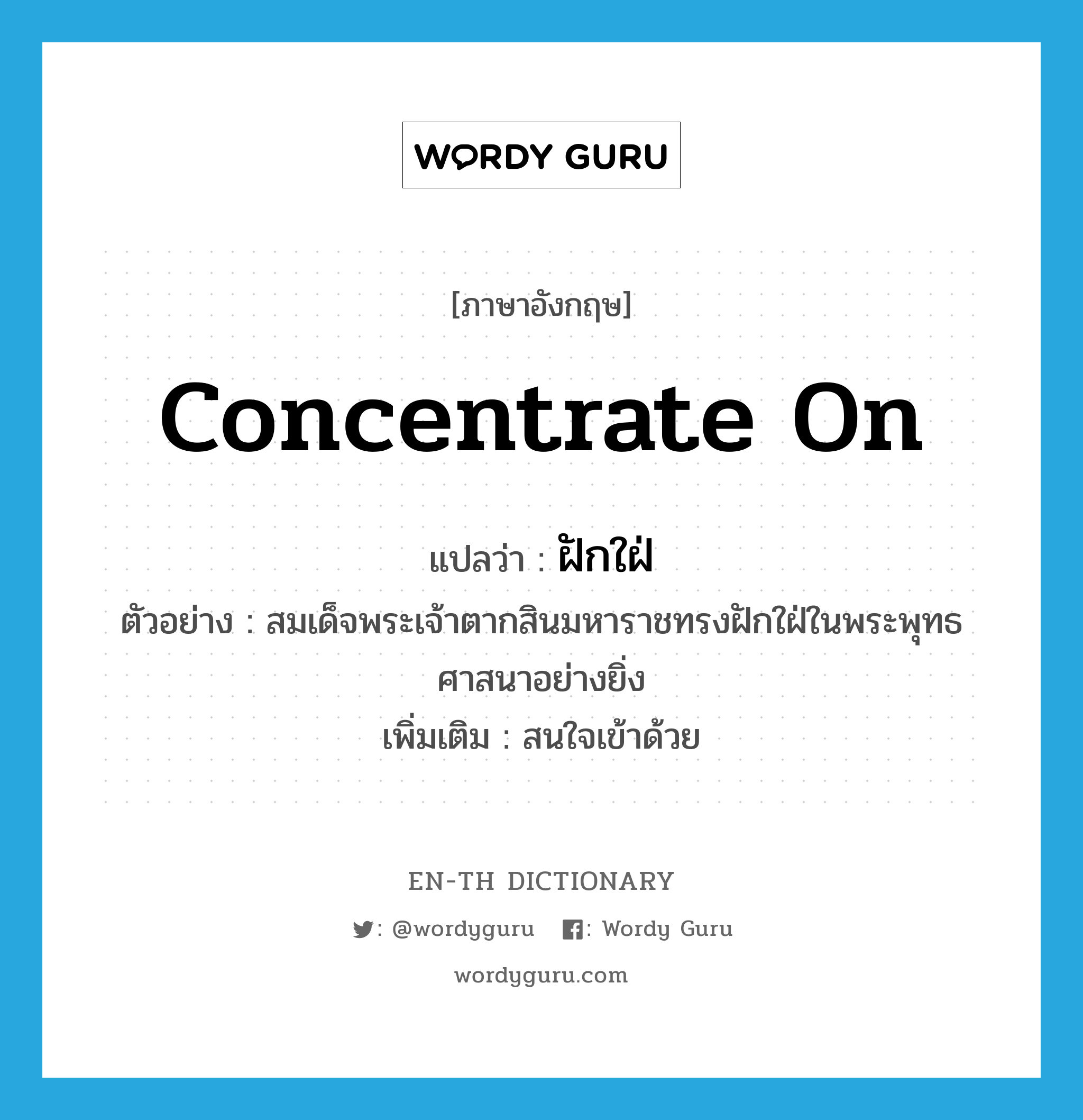 concentrate on แปลว่า?, คำศัพท์ภาษาอังกฤษ concentrate on แปลว่า ฝักใฝ่ ประเภท V ตัวอย่าง สมเด็จพระเจ้าตากสินมหาราชทรงฝักใฝ่ในพระพุทธศาสนาอย่างยิ่ง เพิ่มเติม สนใจเข้าด้วย หมวด V