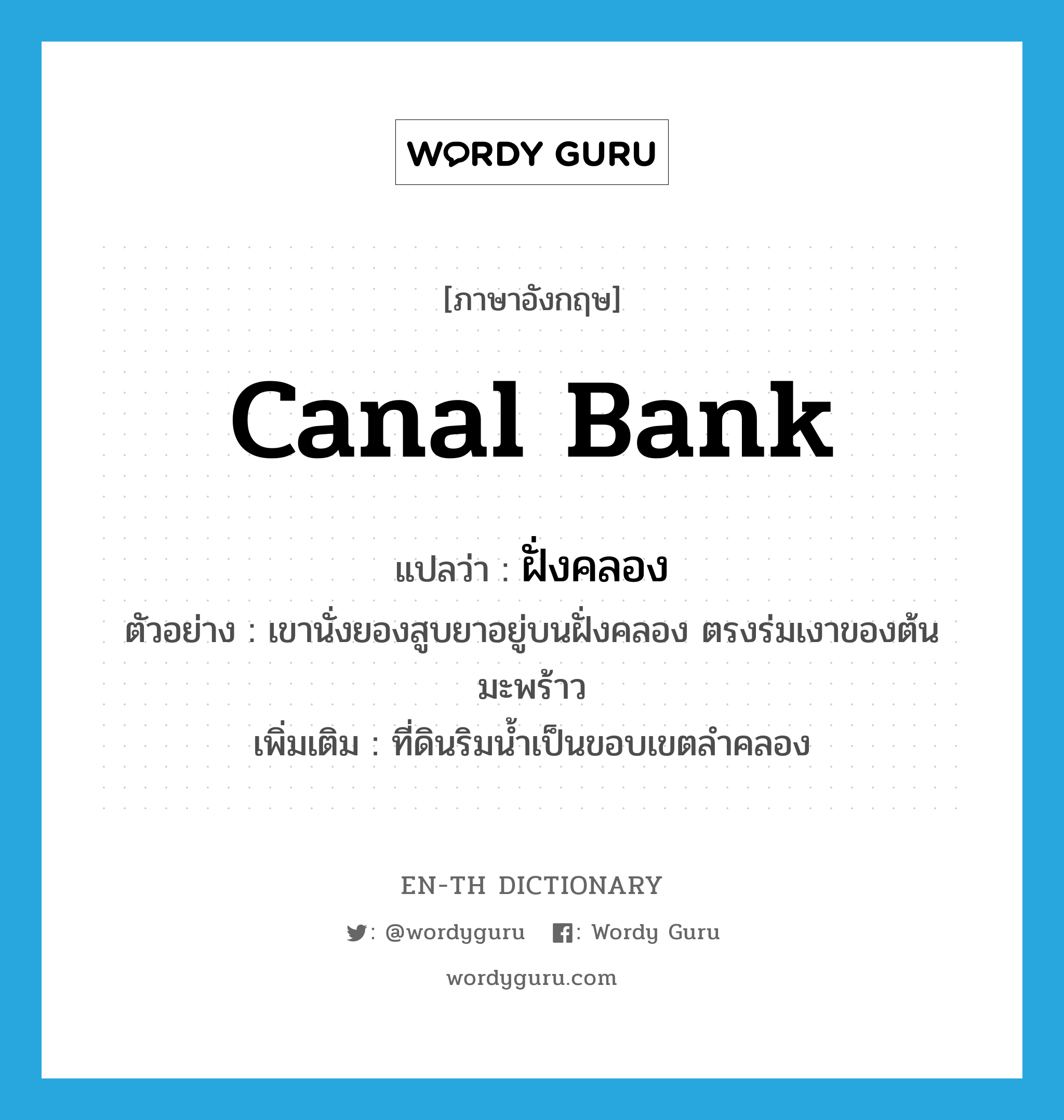 canal bank แปลว่า?, คำศัพท์ภาษาอังกฤษ canal bank แปลว่า ฝั่งคลอง ประเภท N ตัวอย่าง เขานั่งยองสูบยาอยู่บนฝั่งคลอง ตรงร่มเงาของต้นมะพร้าว เพิ่มเติม ที่ดินริมน้ำเป็นขอบเขตลำคลอง หมวด N