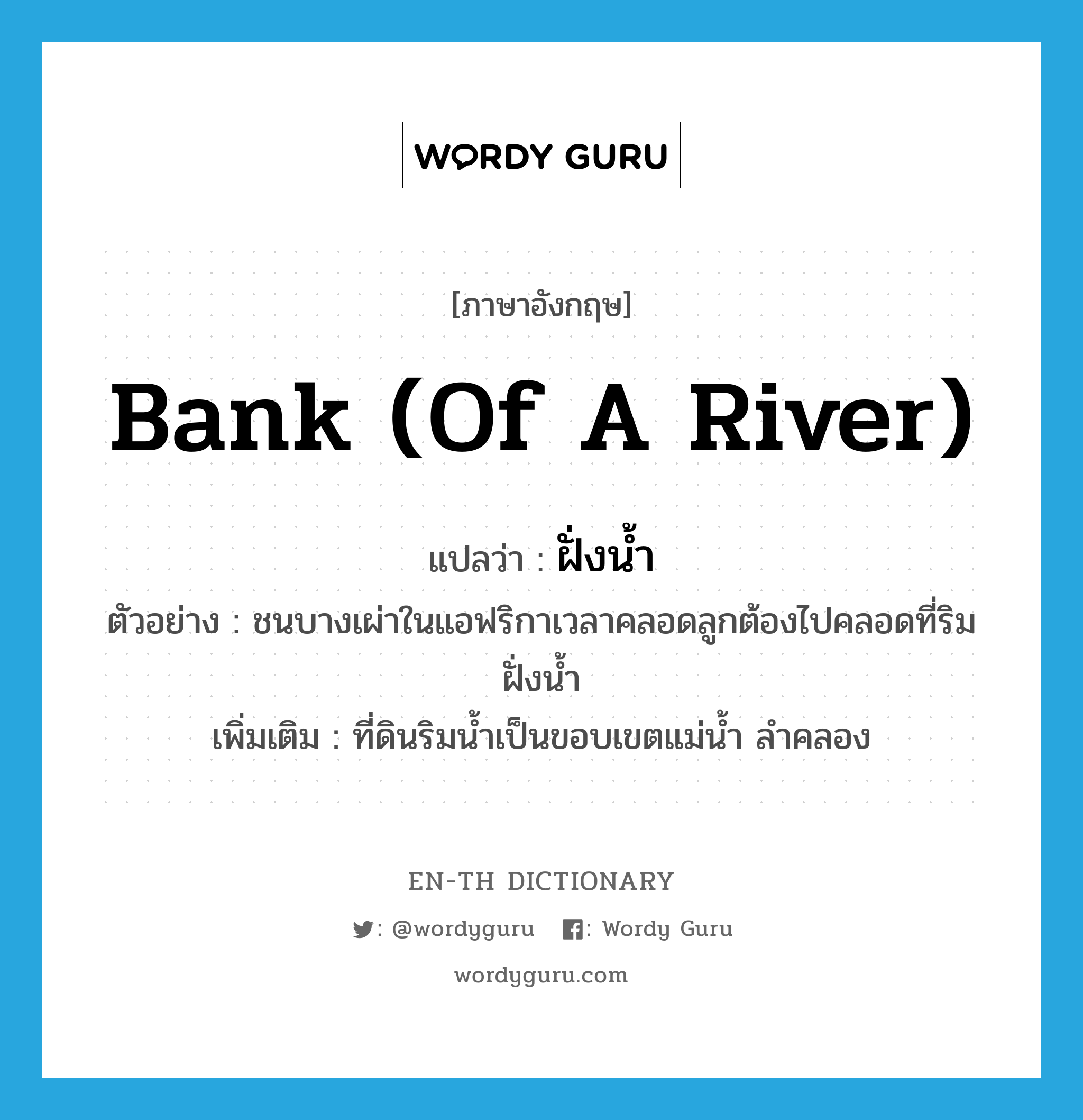 bank (of a river) แปลว่า?, คำศัพท์ภาษาอังกฤษ bank (of a river) แปลว่า ฝั่งน้ำ ประเภท N ตัวอย่าง ชนบางเผ่าในแอฟริกาเวลาคลอดลูกต้องไปคลอดที่ริมฝั่งน้ำ เพิ่มเติม ที่ดินริมน้ำเป็นขอบเขตแม่น้ำ ลำคลอง หมวด N