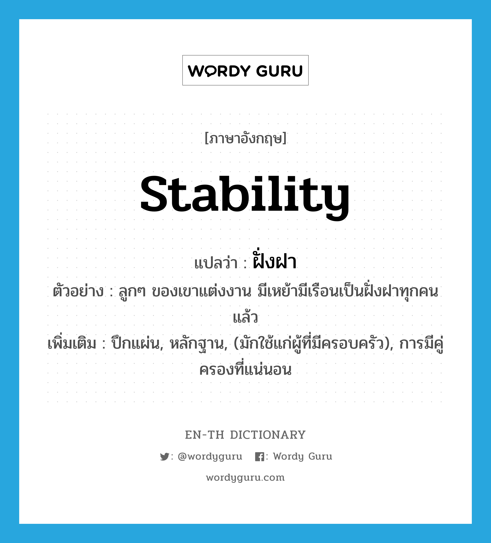 stability แปลว่า?, คำศัพท์ภาษาอังกฤษ stability แปลว่า ฝั่งฝา ประเภท N ตัวอย่าง ลูกๆ ของเขาแต่งงาน มีเหย้ามีเรือนเป็นฝั่งฝาทุกคนแล้ว เพิ่มเติม ปึกแผ่น, หลักฐาน, (มักใช้แก่ผู้ที่มีครอบครัว), การมีคู่ครองที่แน่นอน หมวด N