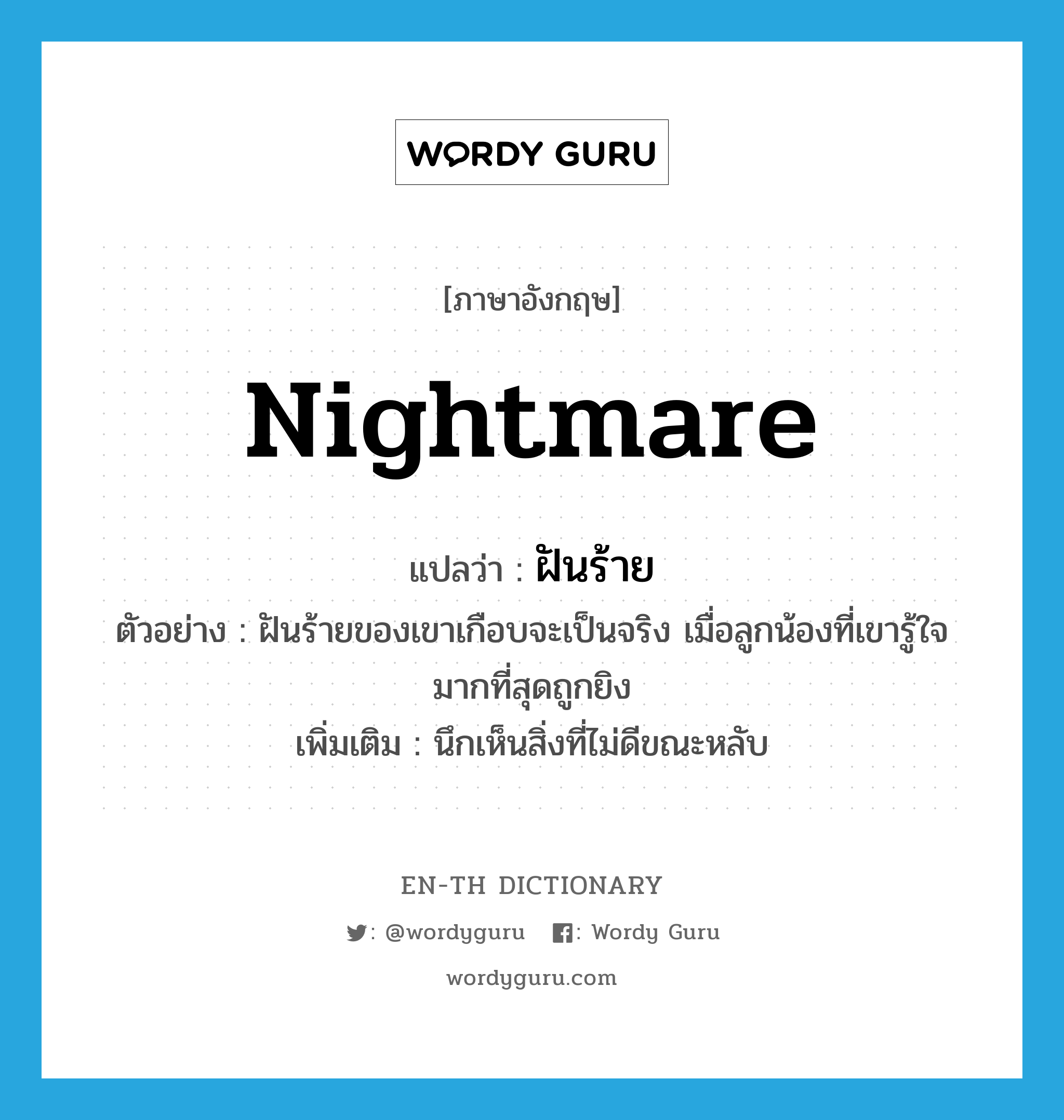 nightmare แปลว่า?, คำศัพท์ภาษาอังกฤษ nightmare แปลว่า ฝันร้าย ประเภท N ตัวอย่าง ฝันร้ายของเขาเกือบจะเป็นจริง เมื่อลูกน้องที่เขารู้ใจมากที่สุดถูกยิง เพิ่มเติม นึกเห็นสิ่งที่ไม่ดีขณะหลับ หมวด N