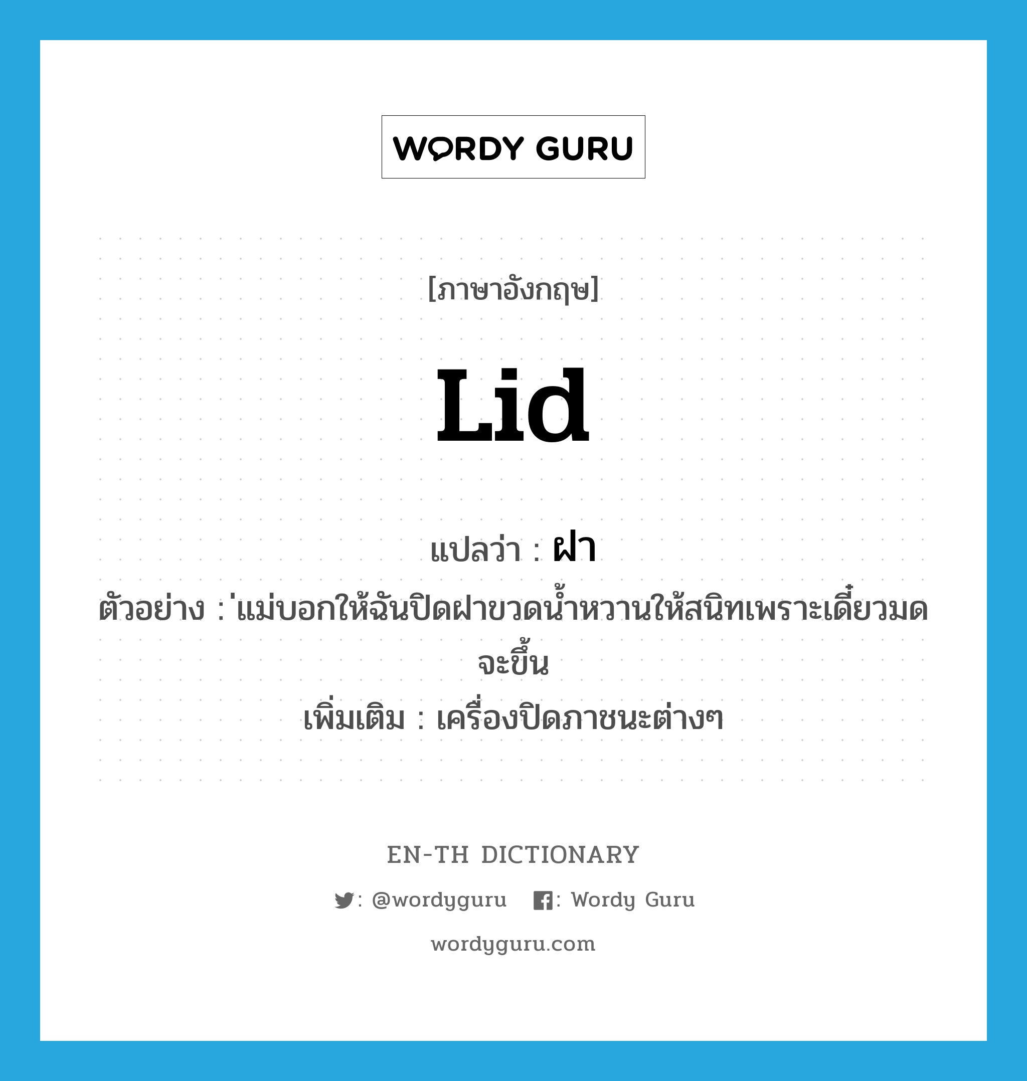 lid แปลว่า?, คำศัพท์ภาษาอังกฤษ lid แปลว่า ฝา ประเภท N ตัวอย่าง ่แม่บอกให้ฉันปิดฝาขวดน้ำหวานให้สนิทเพราะเดี๋ยวมดจะขึ้น เพิ่มเติม เครื่องปิดภาชนะต่างๆ หมวด N