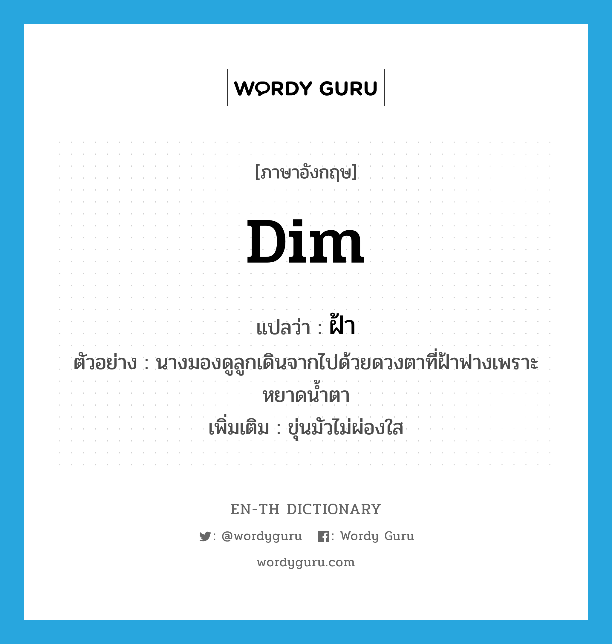 dim แปลว่า?, คำศัพท์ภาษาอังกฤษ dim แปลว่า ฝ้า ประเภท ADJ ตัวอย่าง นางมองดูลูกเดินจากไปด้วยดวงตาที่ฝ้าฟางเพราะหยาดน้ำตา เพิ่มเติม ขุ่นมัวไม่ผ่องใส หมวด ADJ