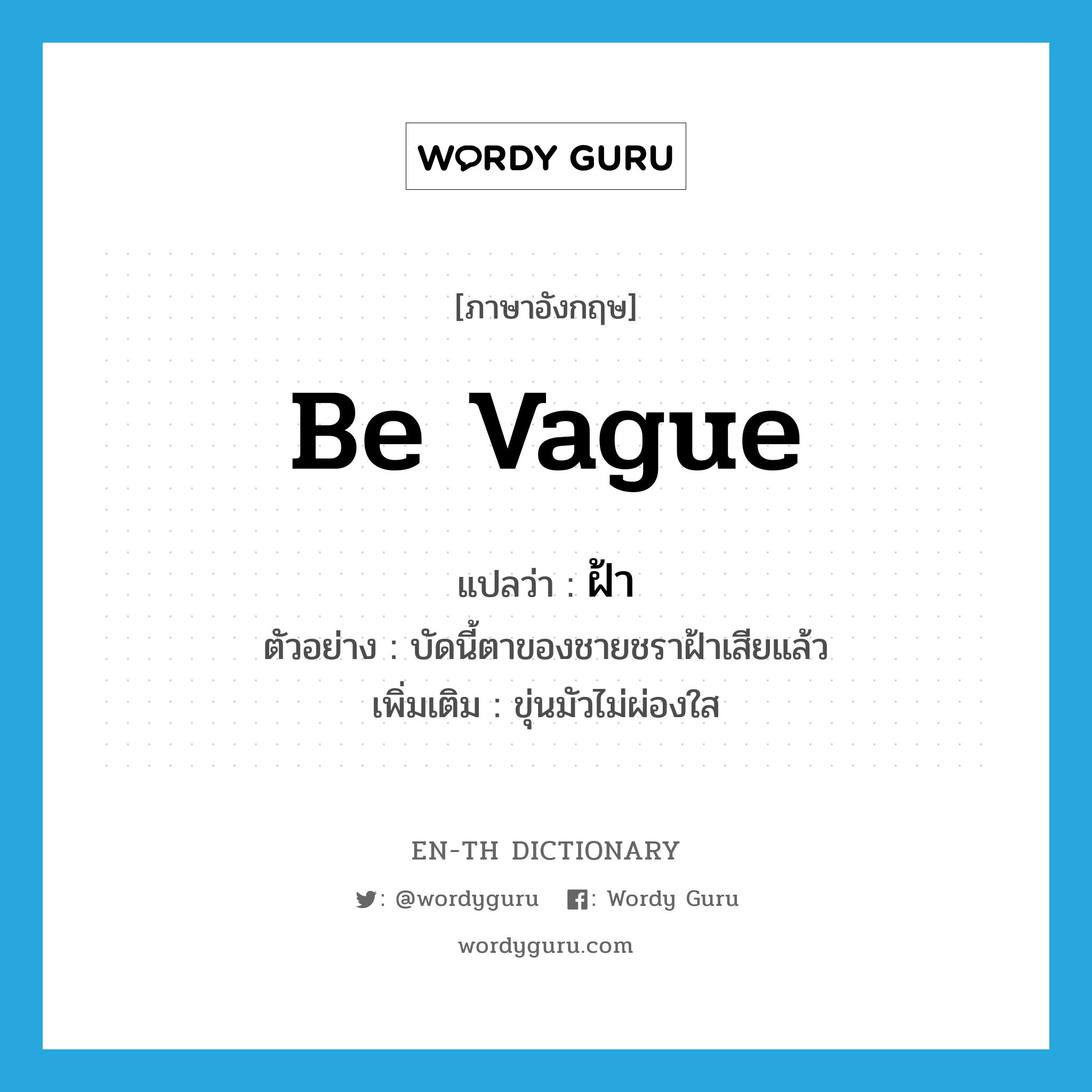 be vague แปลว่า?, คำศัพท์ภาษาอังกฤษ be vague แปลว่า ฝ้า ประเภท V ตัวอย่าง บัดนี้ตาของชายชราฝ้าเสียแล้ว เพิ่มเติม ขุ่นมัวไม่ผ่องใส หมวด V