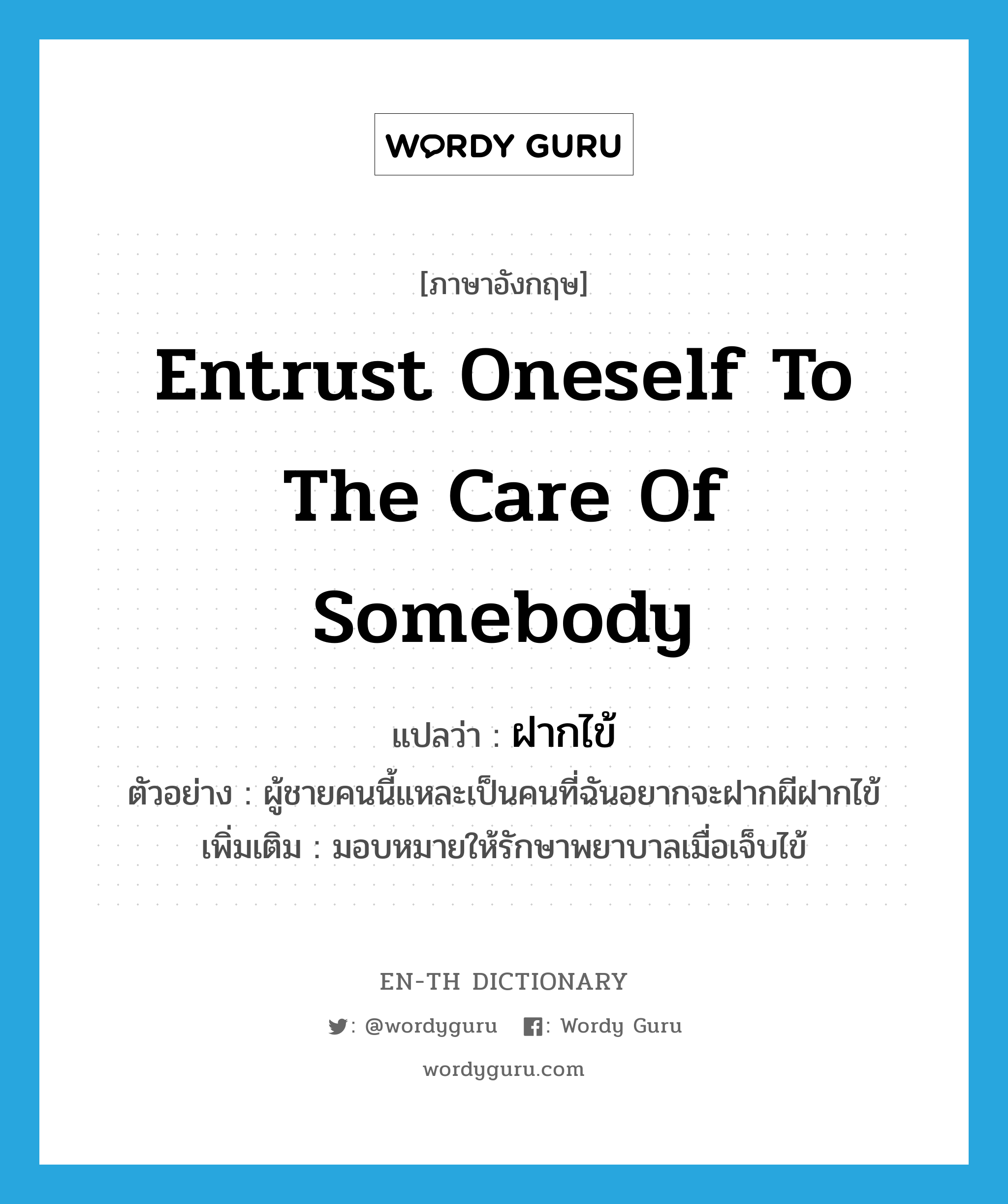 entrust oneself to the care of somebody แปลว่า?, คำศัพท์ภาษาอังกฤษ entrust oneself to the care of somebody แปลว่า ฝากไข้ ประเภท V ตัวอย่าง ผู้ชายคนนี้แหละเป็นคนที่ฉันอยากจะฝากผีฝากไข้ เพิ่มเติม มอบหมายให้รักษาพยาบาลเมื่อเจ็บไข้ หมวด V