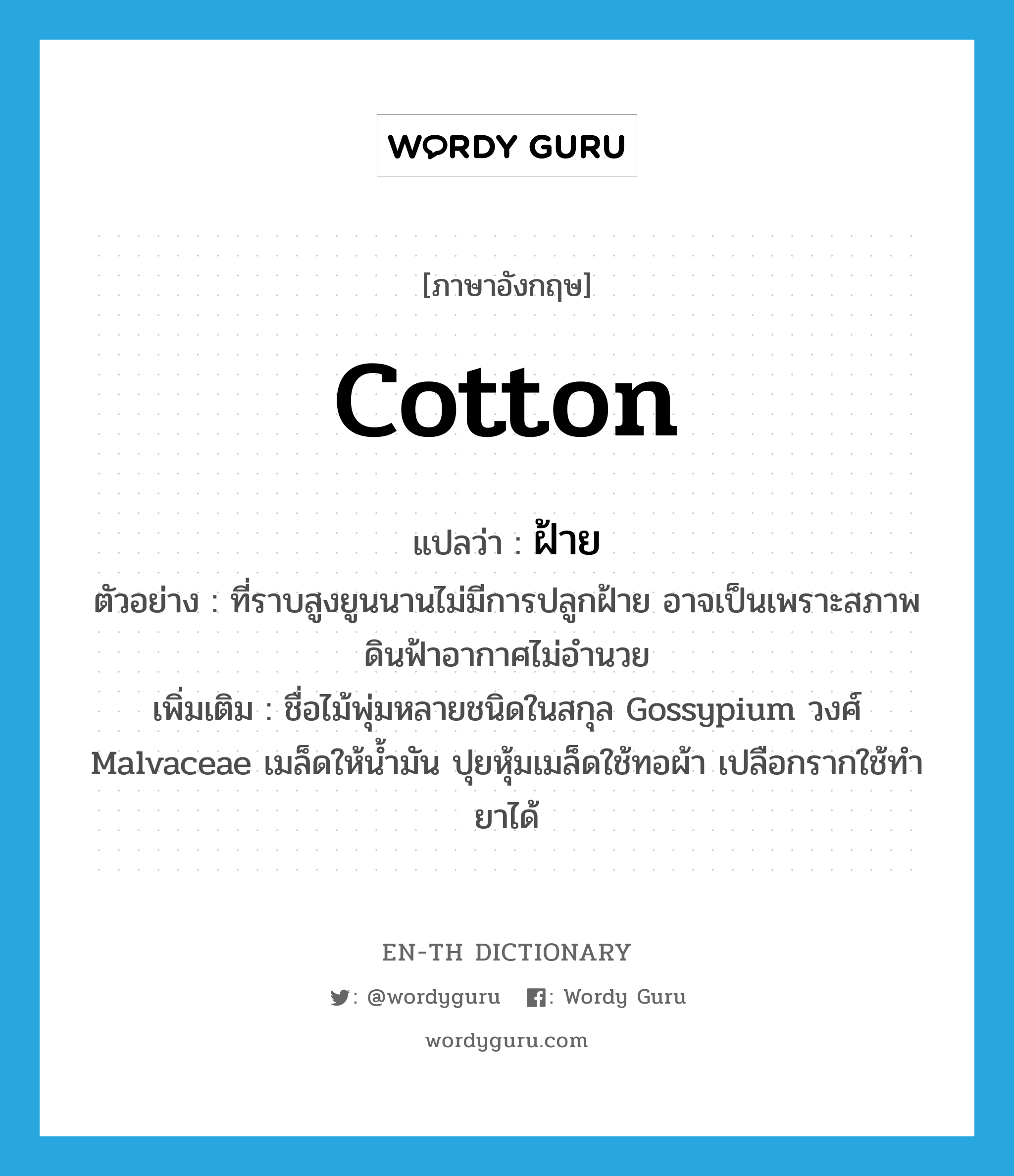 cotton แปลว่า?, คำศัพท์ภาษาอังกฤษ cotton แปลว่า ฝ้าย ประเภท N ตัวอย่าง ที่ราบสูงยูนนานไม่มีการปลูกฝ้าย อาจเป็นเพราะสภาพดินฟ้าอากาศไม่อำนวย เพิ่มเติม ชื่อไม้พุ่มหลายชนิดในสกุล Gossypium วงศ์ Malvaceae เมล็ดให้น้ำมัน ปุยหุ้มเมล็ดใช้ทอผ้า เปลือกรากใช้ทำยาได้ หมวด N