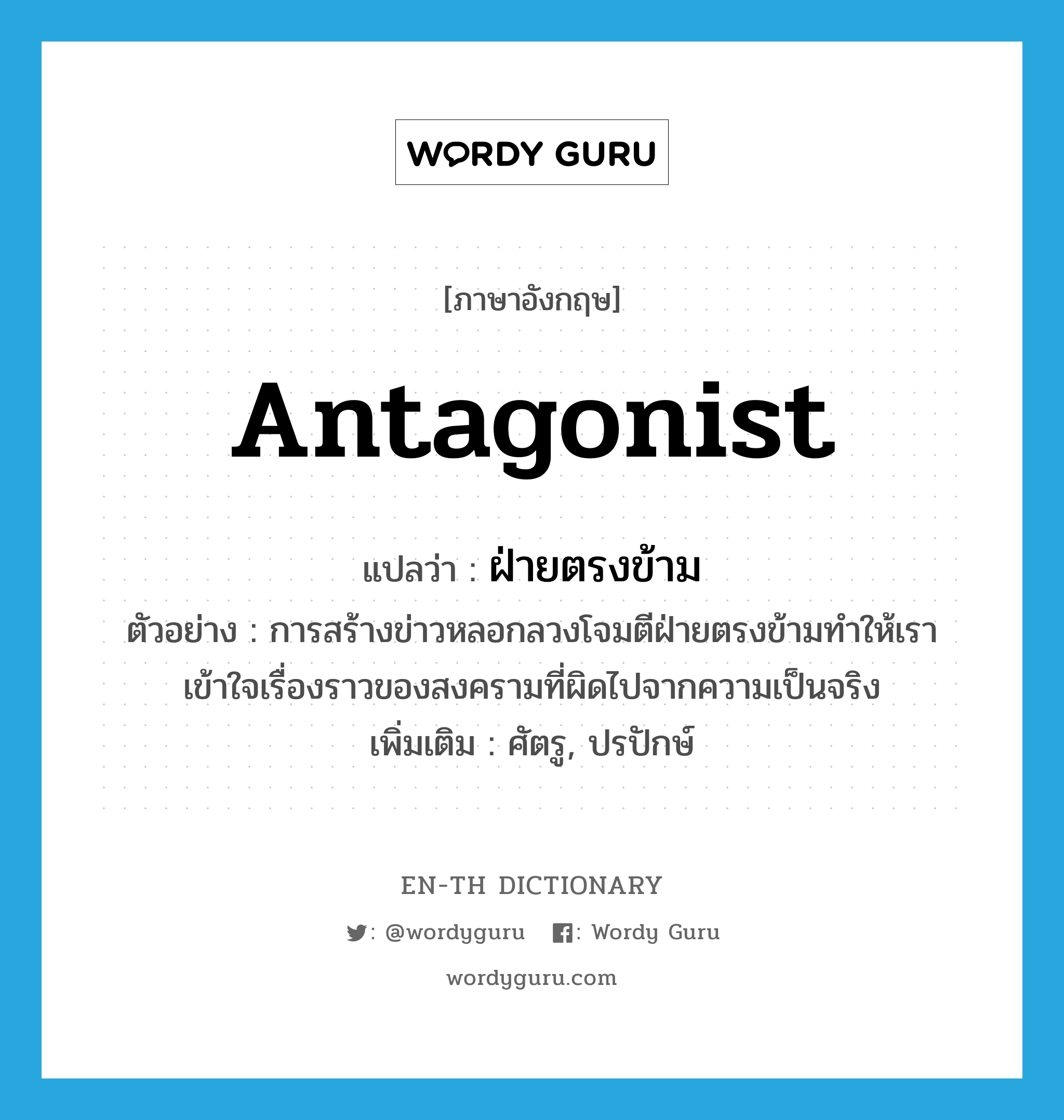 antagonist แปลว่า?, คำศัพท์ภาษาอังกฤษ antagonist แปลว่า ฝ่ายตรงข้าม ประเภท N ตัวอย่าง การสร้างข่าวหลอกลวงโจมตีฝ่ายตรงข้ามทำให้เราเข้าใจเรื่องราวของสงครามที่ผิดไปจากความเป็นจริง เพิ่มเติม ศัตรู, ปรปักษ์ หมวด N