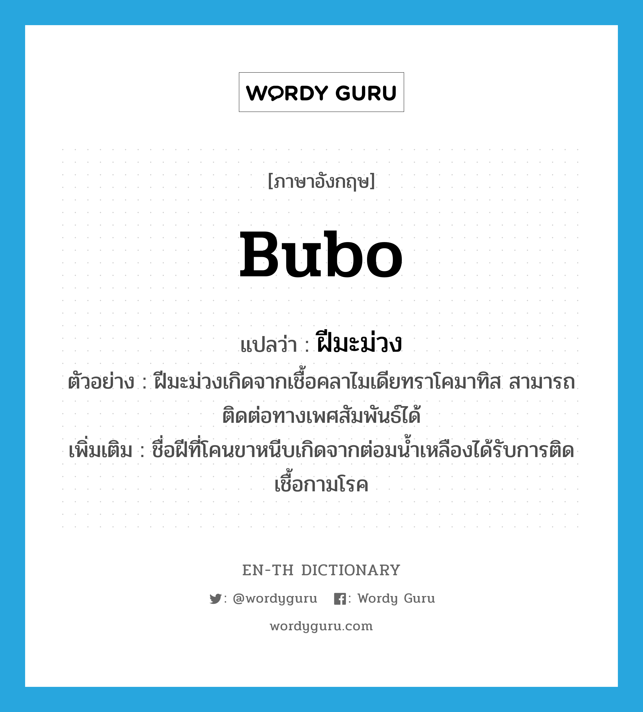 bubo แปลว่า?, คำศัพท์ภาษาอังกฤษ bubo แปลว่า ฝีมะม่วง ประเภท N ตัวอย่าง ฝีมะม่วงเกิดจากเชื้อคลาไมเดียทราโคมาทิส สามารถติดต่อทางเพศสัมพันธ์ได้ เพิ่มเติม ชื่อฝีที่โคนขาหนีบเกิดจากต่อมน้ำเหลืองได้รับการติดเชื้อกามโรค หมวด N