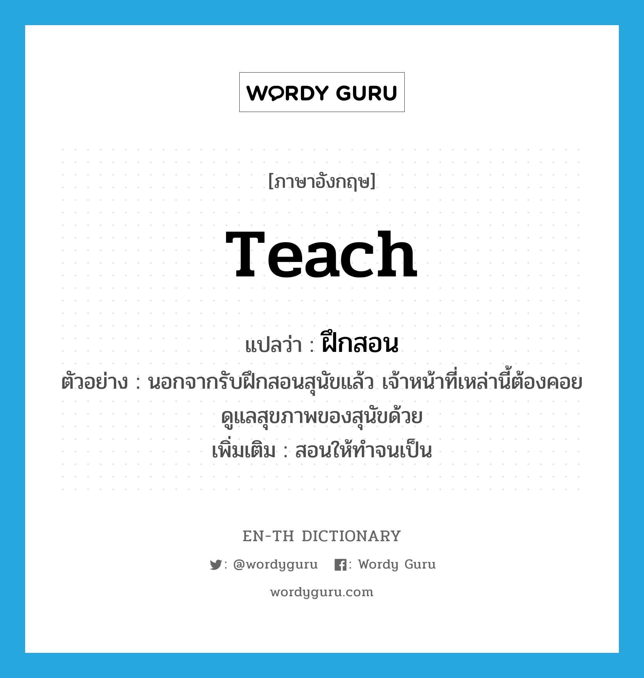 teach แปลว่า?, คำศัพท์ภาษาอังกฤษ teach แปลว่า ฝึกสอน ประเภท V ตัวอย่าง นอกจากรับฝึกสอนสุนัขแล้ว เจ้าหน้าที่เหล่านี้ต้องคอยดูแลสุขภาพของสุนัขด้วย เพิ่มเติม สอนให้ทำจนเป็น หมวด V