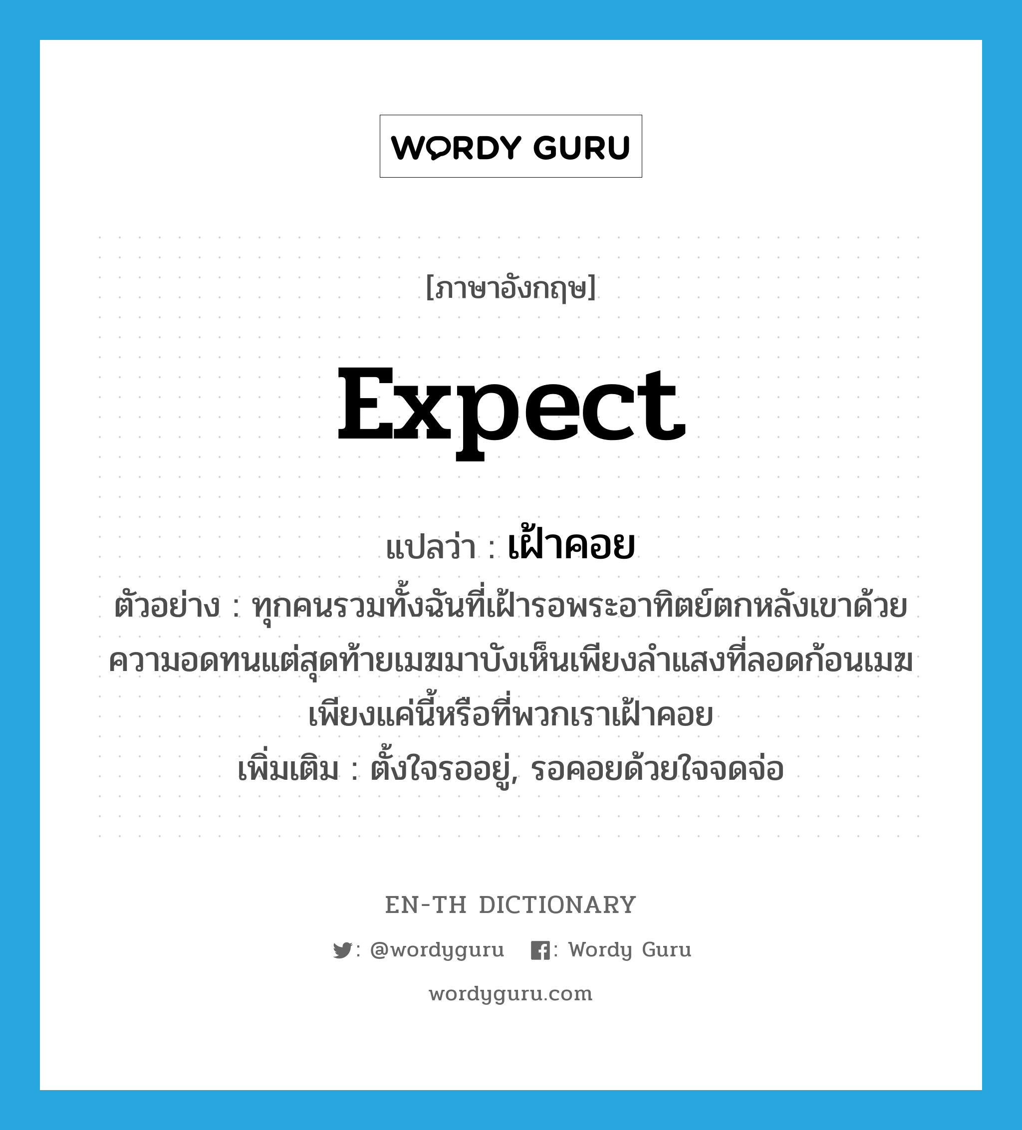 expect แปลว่า?, คำศัพท์ภาษาอังกฤษ expect แปลว่า เฝ้าคอย ประเภท V ตัวอย่าง ทุกคนรวมทั้งฉันที่เฝ้ารอพระอาทิตย์ตกหลังเขาด้วยความอดทนแต่สุดท้ายเมฆมาบังเห็นเพียงลำแสงที่ลอดก้อนเมฆ เพียงแค่นี้หรือที่พวกเราเฝ้าคอย เพิ่มเติม ตั้งใจรออยู่, รอคอยด้วยใจจดจ่อ หมวด V