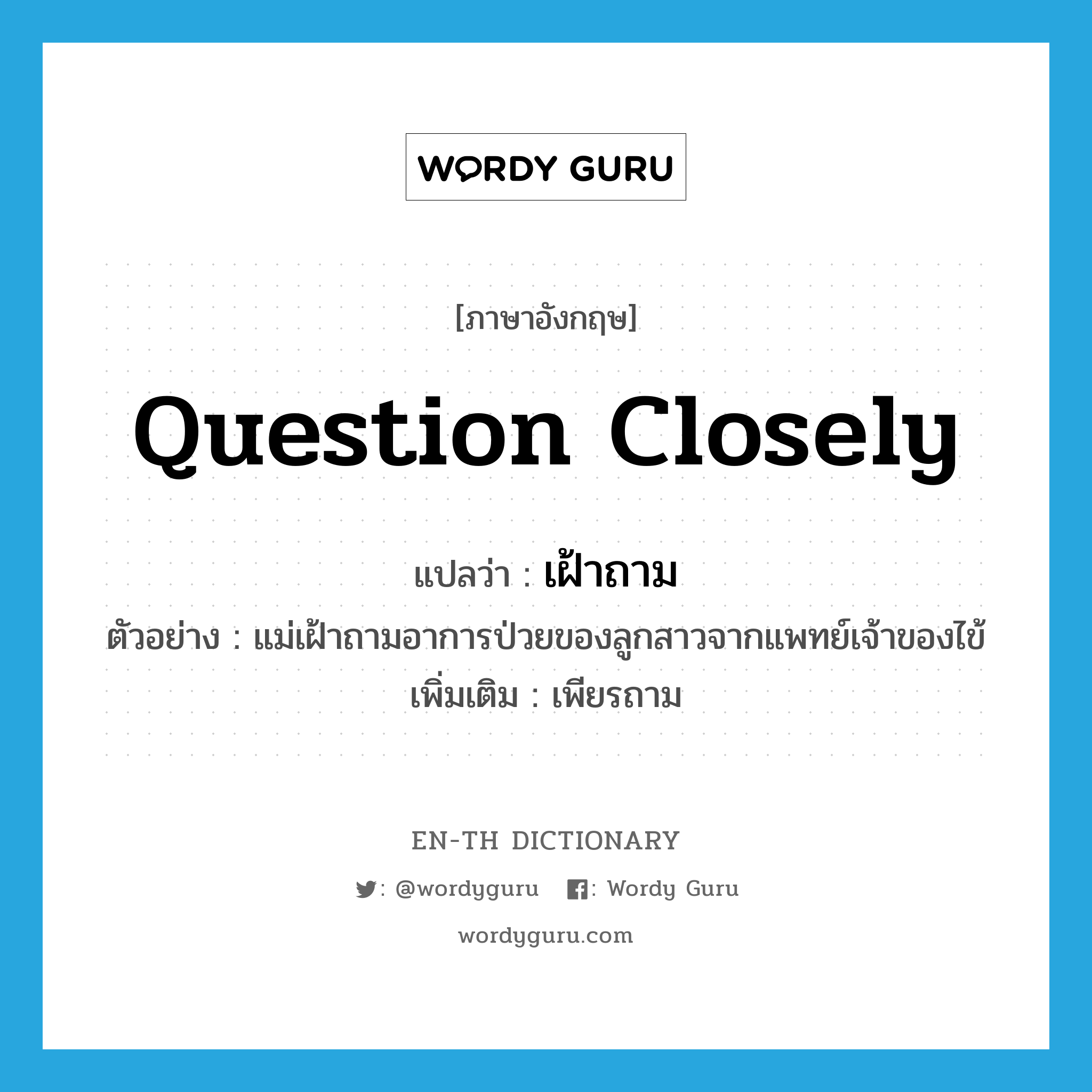 question closely แปลว่า?, คำศัพท์ภาษาอังกฤษ question closely แปลว่า เฝ้าถาม ประเภท V ตัวอย่าง แม่เฝ้าถามอาการป่วยของลูกสาวจากแพทย์เจ้าของไข้ เพิ่มเติม เพียรถาม หมวด V