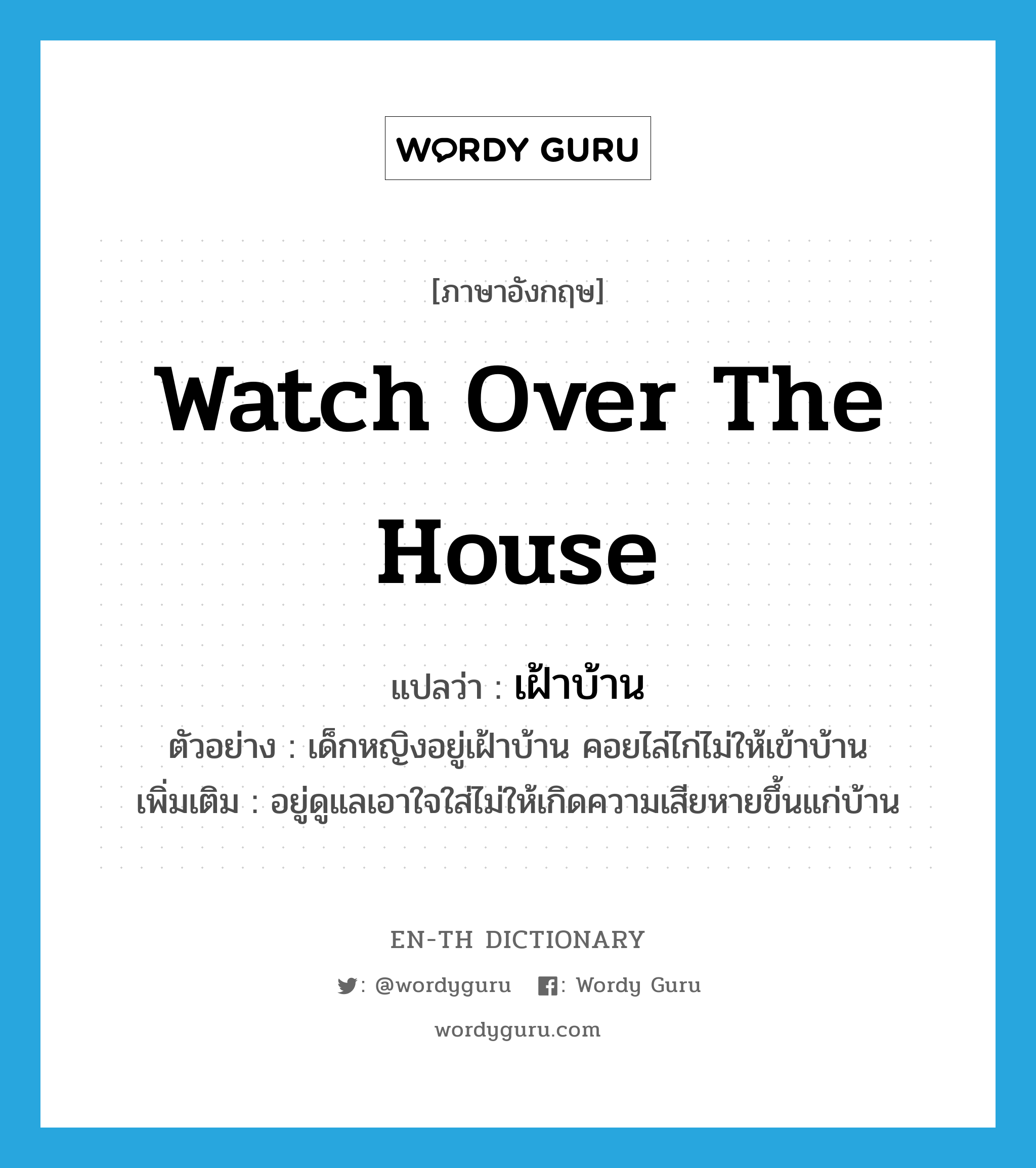 watch over the house แปลว่า?, คำศัพท์ภาษาอังกฤษ watch over the house แปลว่า เฝ้าบ้าน ประเภท V ตัวอย่าง เด็กหญิงอยู่เฝ้าบ้าน คอยไล่ไก่ไม่ให้เข้าบ้าน เพิ่มเติม อยู่ดูแลเอาใจใส่ไม่ให้เกิดความเสียหายขึ้นแก่บ้าน หมวด V