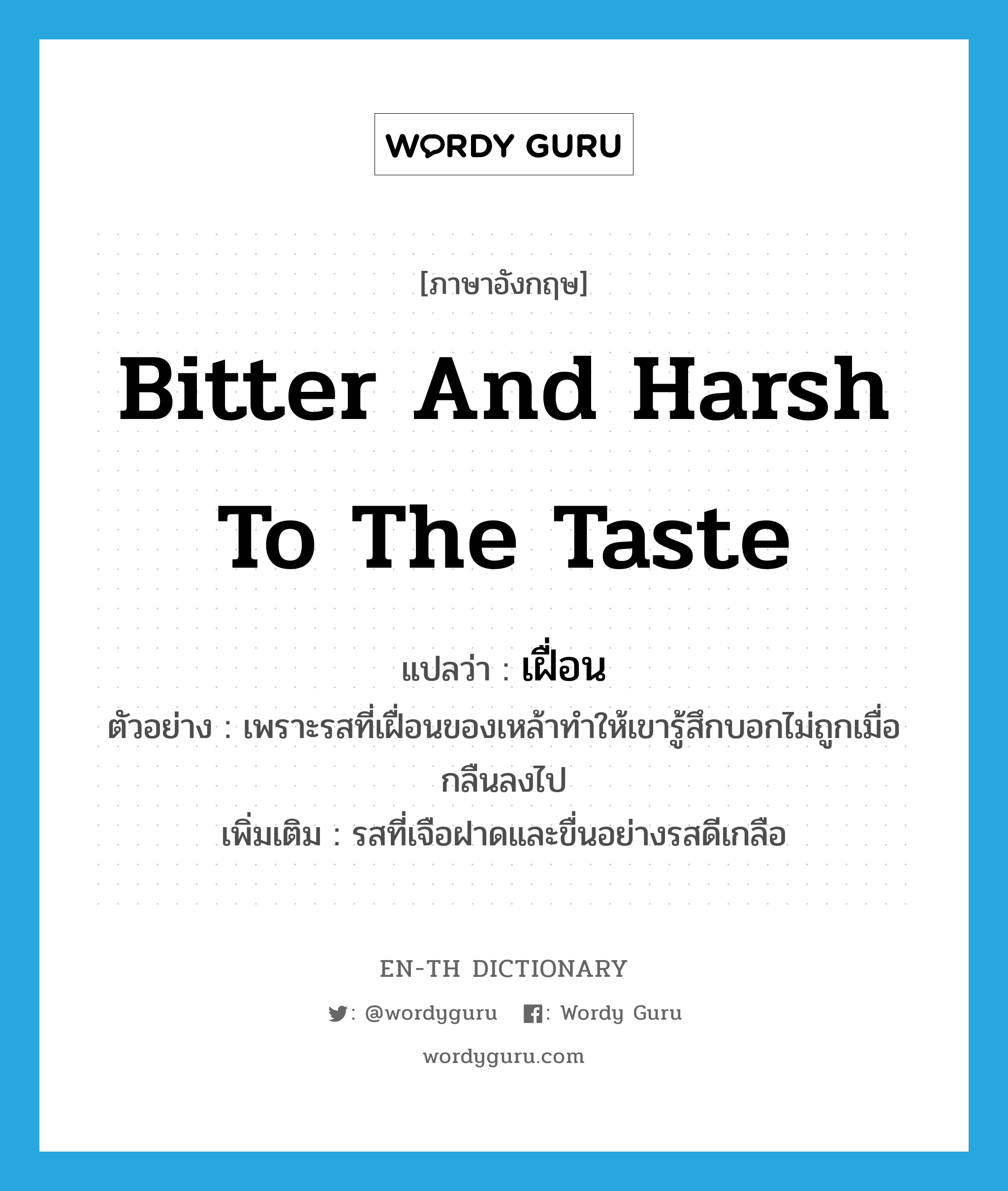 bitter and harsh to the taste แปลว่า?, คำศัพท์ภาษาอังกฤษ bitter and harsh to the taste แปลว่า เฝื่อน ประเภท ADJ ตัวอย่าง เพราะรสที่เฝื่อนของเหล้าทำให้เขารู้สึกบอกไม่ถูกเมื่อกลืนลงไป เพิ่มเติม รสที่เจือฝาดและขื่นอย่างรสดีเกลือ หมวด ADJ