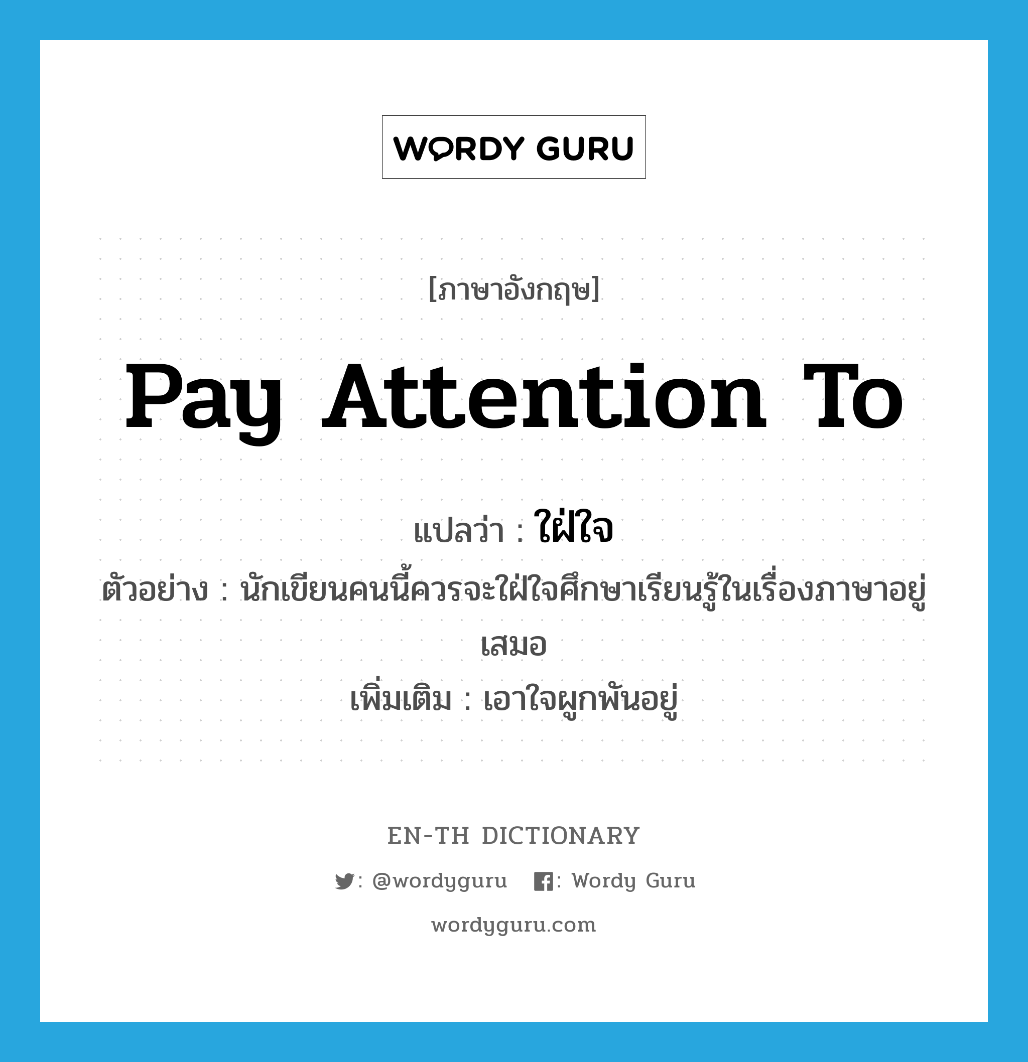 pay attention to แปลว่า?, คำศัพท์ภาษาอังกฤษ pay attention to แปลว่า ใฝ่ใจ ประเภท V ตัวอย่าง นักเขียนคนนี้ควรจะใฝ่ใจศึกษาเรียนรู้ในเรื่องภาษาอยู่เสมอ เพิ่มเติม เอาใจผูกพันอยู่ หมวด V