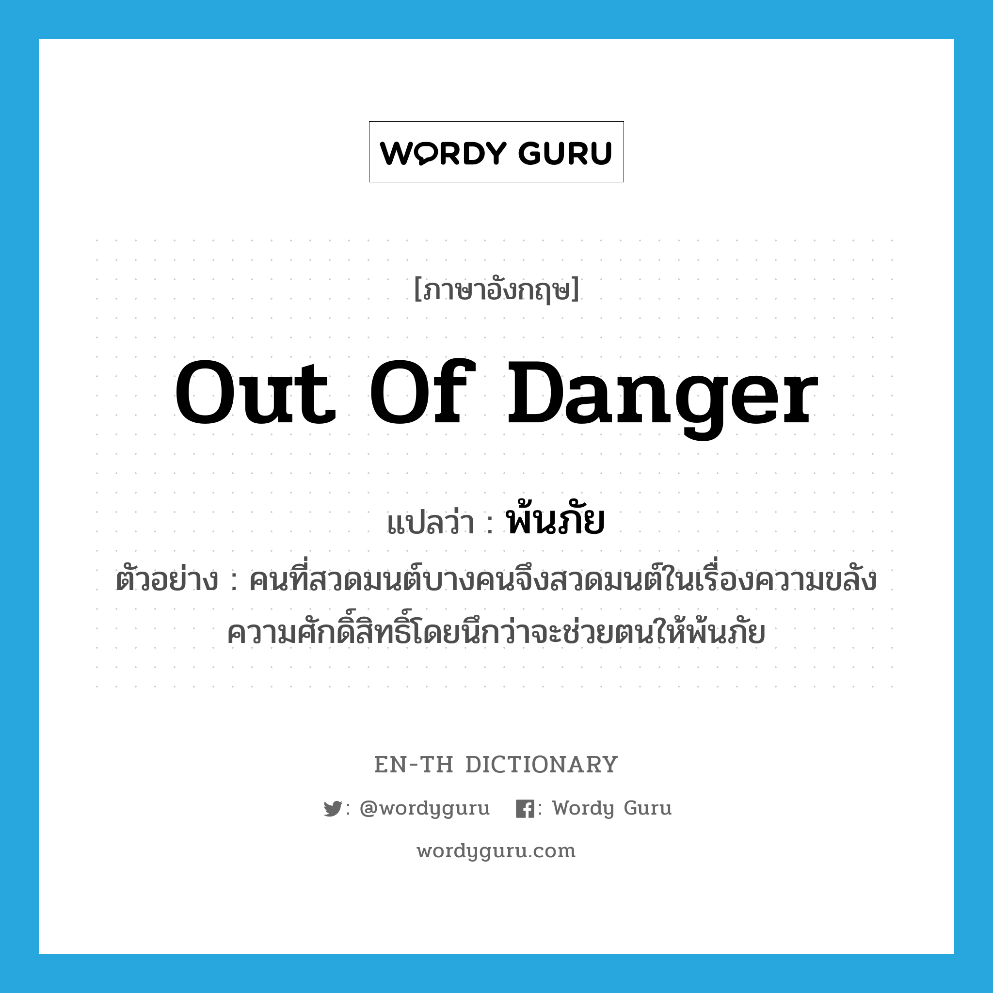 out of danger แปลว่า?, คำศัพท์ภาษาอังกฤษ out of danger แปลว่า พ้นภัย ประเภท V ตัวอย่าง คนที่สวดมนต์บางคนจึงสวดมนต์ในเรื่องความขลังความศักดิ์สิทธิ์โดยนึกว่าจะช่วยตนให้พ้นภัย หมวด V