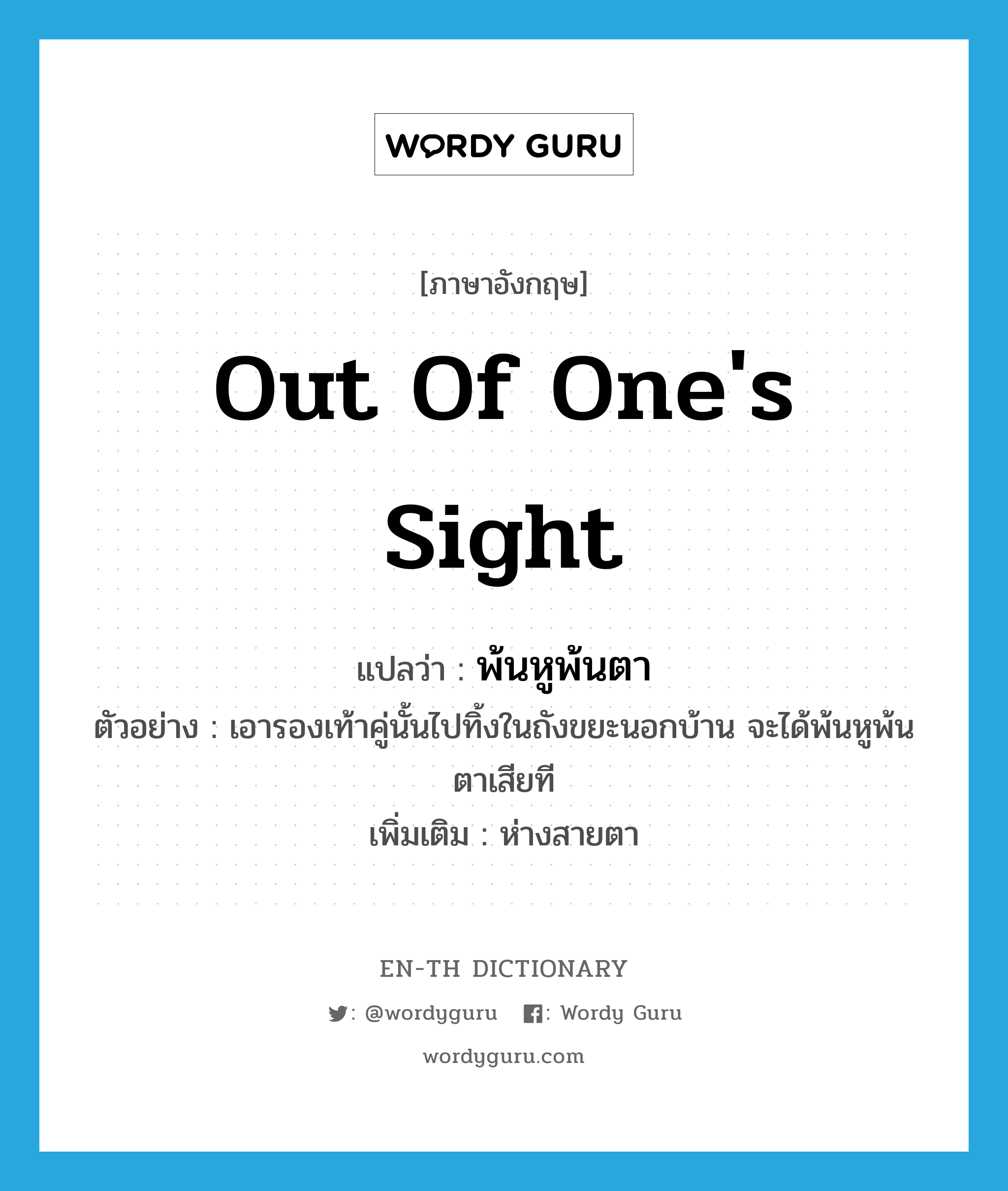 out of one&#39;s sight แปลว่า?, คำศัพท์ภาษาอังกฤษ out of one&#39;s sight แปลว่า พ้นหูพ้นตา ประเภท V ตัวอย่าง เอารองเท้าคู่นั้นไปทิ้งในถังขยะนอกบ้าน จะได้พ้นหูพ้นตาเสียที เพิ่มเติม ห่างสายตา หมวด V