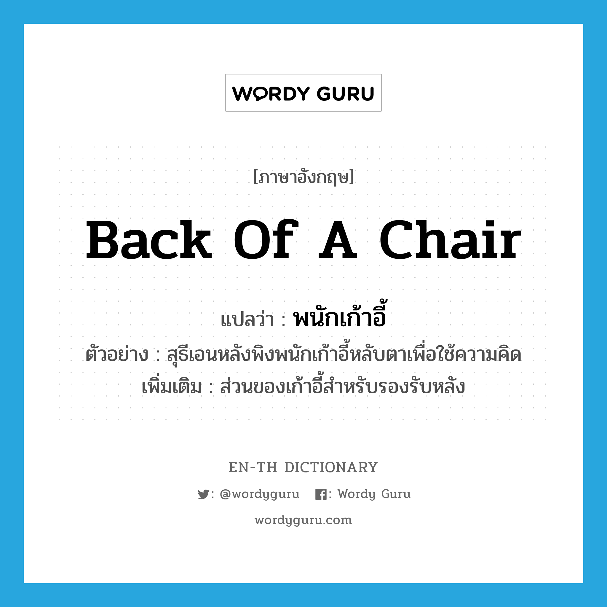 back of a chair แปลว่า?, คำศัพท์ภาษาอังกฤษ back of a chair แปลว่า พนักเก้าอี้ ประเภท N ตัวอย่าง สุธีเอนหลังพิงพนักเก้าอี้หลับตาเพื่อใช้ความคิด เพิ่มเติม ส่วนของเก้าอี้สำหรับรองรับหลัง หมวด N