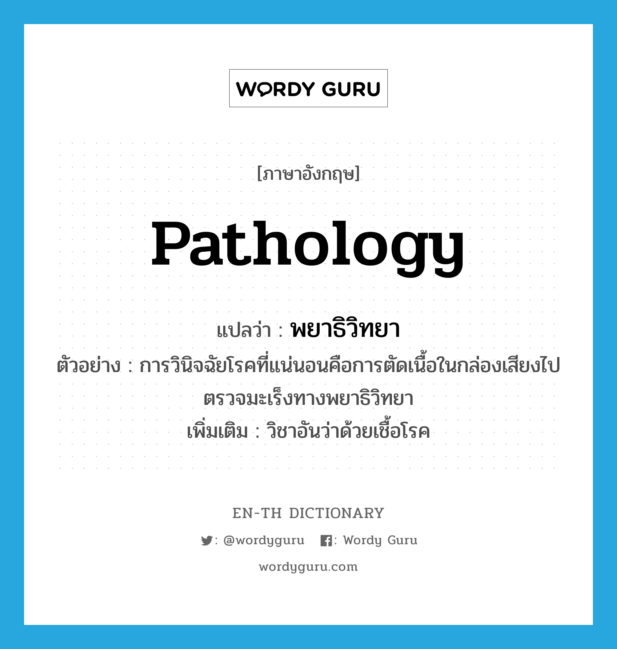 pathology แปลว่า?, คำศัพท์ภาษาอังกฤษ pathology แปลว่า พยาธิวิทยา ประเภท N ตัวอย่าง การวินิจฉัยโรคที่แน่นอนคือการตัดเนื้อในกล่องเสียงไปตรวจมะเร็งทางพยาธิวิทยา เพิ่มเติม วิชาอันว่าด้วยเชื้อโรค หมวด N