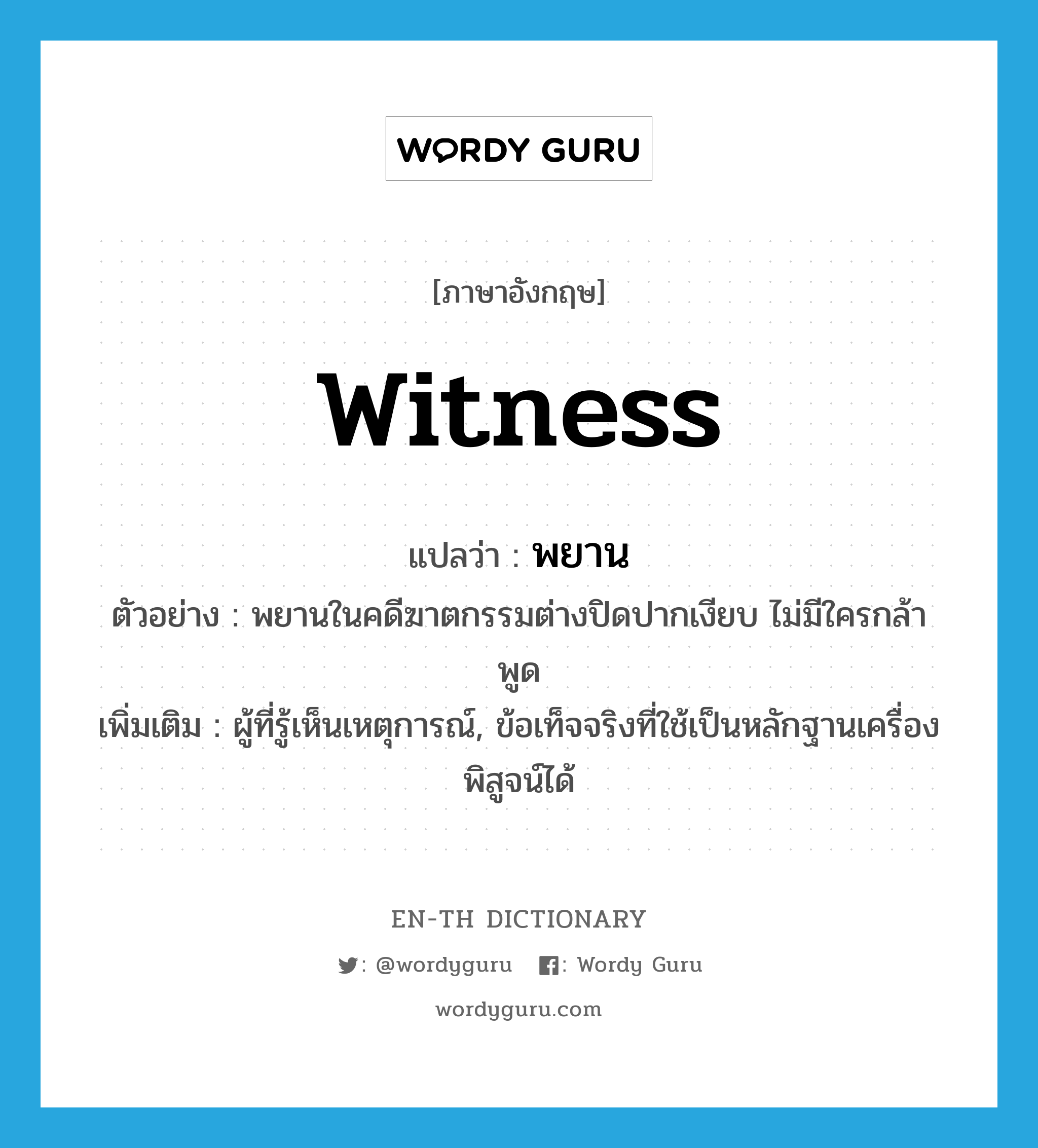 witness แปลว่า?, คำศัพท์ภาษาอังกฤษ witness แปลว่า พยาน ประเภท N ตัวอย่าง พยานในคดีฆาตกรรมต่างปิดปากเงียบ ไม่มีใครกล้าพูด เพิ่มเติม ผู้ที่รู้เห็นเหตุการณ์, ข้อเท็จจริงที่ใช้เป็นหลักฐานเครื่องพิสูจน์ได้ หมวด N