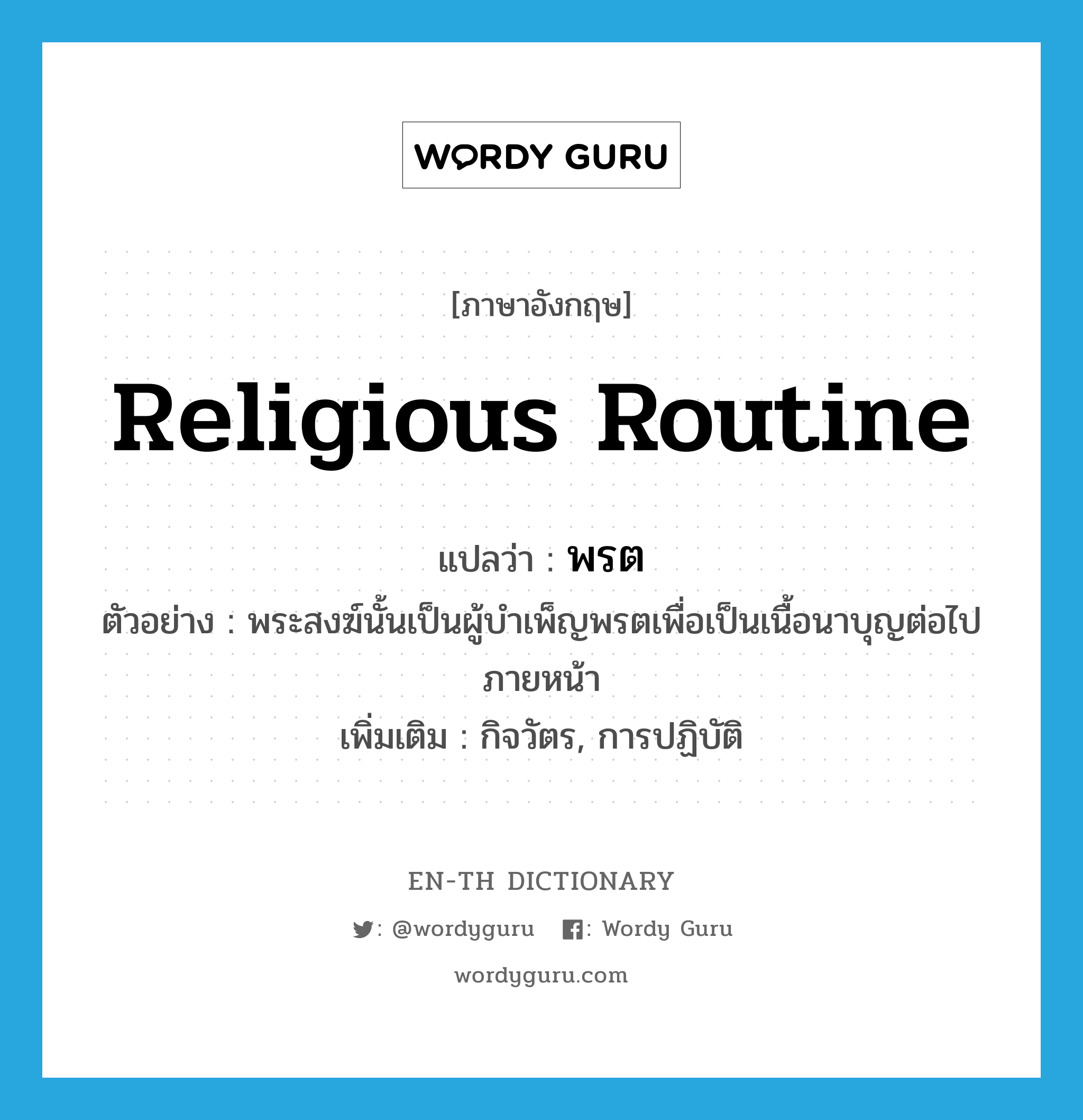 religious routine แปลว่า?, คำศัพท์ภาษาอังกฤษ religious routine แปลว่า พรต ประเภท N ตัวอย่าง พระสงฆ์นั้นเป็นผู้บำเพ็ญพรตเพื่อเป็นเนื้อนาบุญต่อไปภายหน้า เพิ่มเติม กิจวัตร, การปฏิบัติ หมวด N