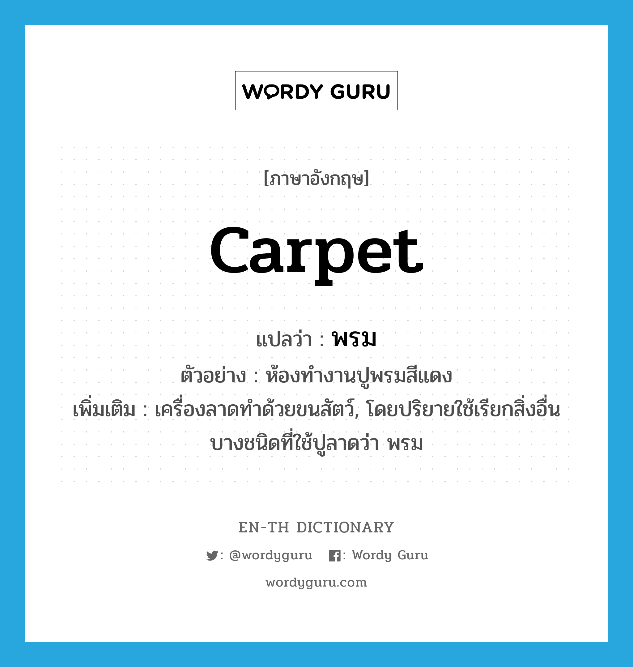 carpet แปลว่า?, คำศัพท์ภาษาอังกฤษ carpet แปลว่า พรม ประเภท N ตัวอย่าง ห้องทำงานปูพรมสีแดง เพิ่มเติม เครื่องลาดทำด้วยขนสัตว์, โดยปริยายใช้เรียกสิ่งอื่นบางชนิดที่ใช้ปูลาดว่า พรม หมวด N