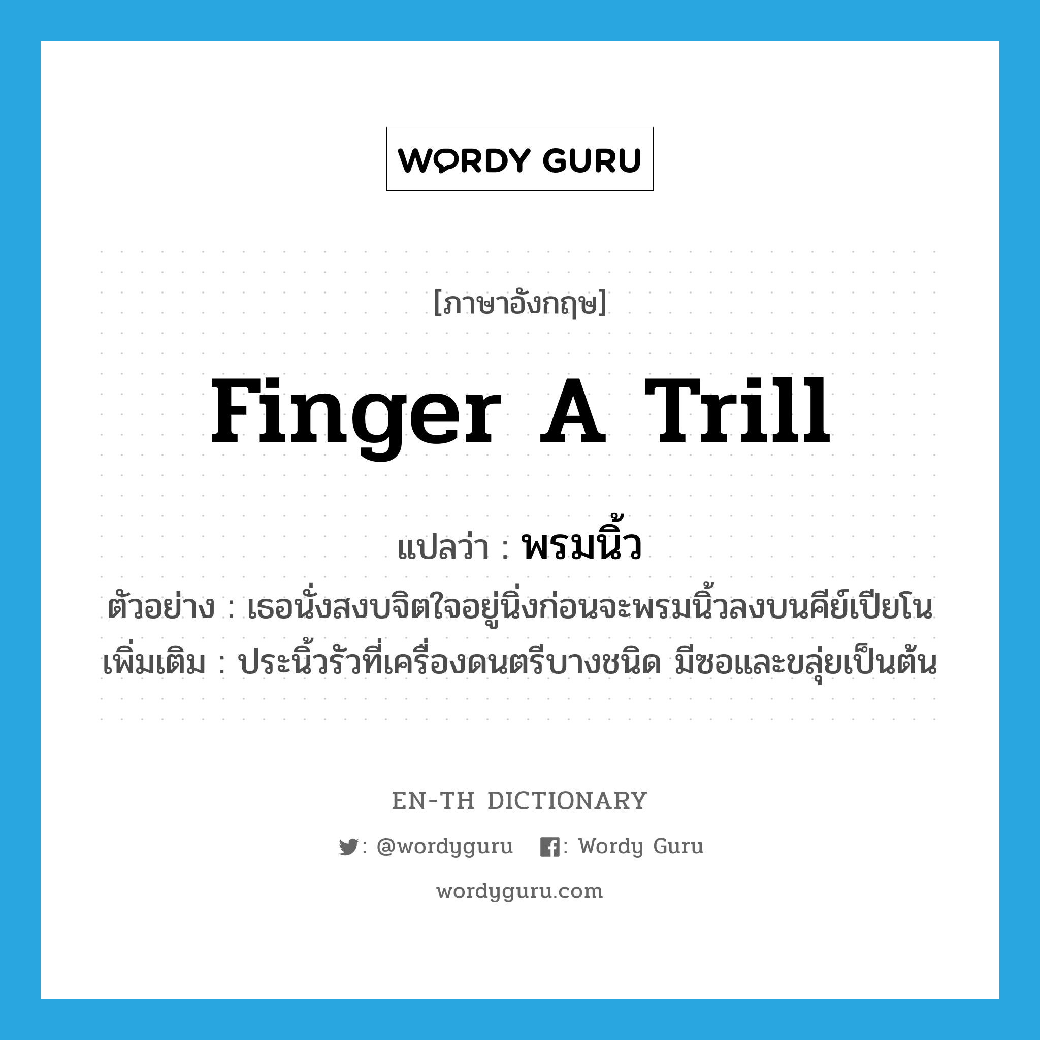 finger a trill แปลว่า?, คำศัพท์ภาษาอังกฤษ finger a trill แปลว่า พรมนิ้ว ประเภท V ตัวอย่าง เธอนั่งสงบจิตใจอยู่นิ่งก่อนจะพรมนิ้วลงบนคีย์เปียโน เพิ่มเติม ประนิ้วรัวที่เครื่องดนตรีบางชนิด มีซอและขลุ่ยเป็นต้น หมวด V