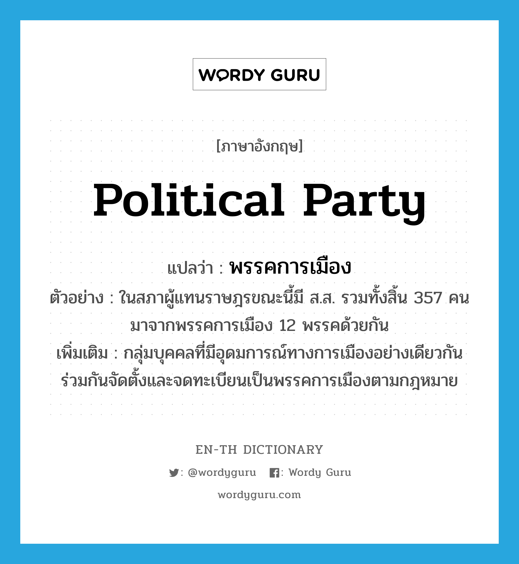 political party แปลว่า?, คำศัพท์ภาษาอังกฤษ political party แปลว่า พรรคการเมือง ประเภท N ตัวอย่าง ในสภาผู้แทนราษฎรขณะนี้มี ส.ส. รวมทั้งสิ้น 357 คน มาจากพรรคการเมือง 12 พรรคด้วยกัน เพิ่มเติม กลุ่มบุคคลที่มีอุดมการณ์ทางการเมืองอย่างเดียวกัน ร่วมกันจัดตั้งและจดทะเบียนเป็นพรรคการเมืองตามกฎหมาย หมวด N