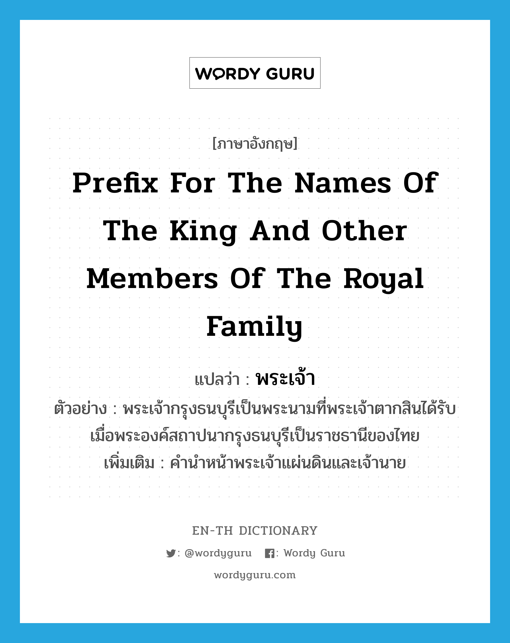 prefix for the names of the king and other members of the royal family แปลว่า?, คำศัพท์ภาษาอังกฤษ prefix for the names of the king and other members of the royal family แปลว่า พระเจ้า ประเภท N ตัวอย่าง พระเจ้ากรุงธนบุรีเป็นพระนามที่พระเจ้าตากสินได้รับเมื่อพระองค์สถาปนากรุงธนบุรีเป็นราชธานีของไทย เพิ่มเติม คำนำหน้าพระเจ้าแผ่นดินและเจ้านาย หมวด N