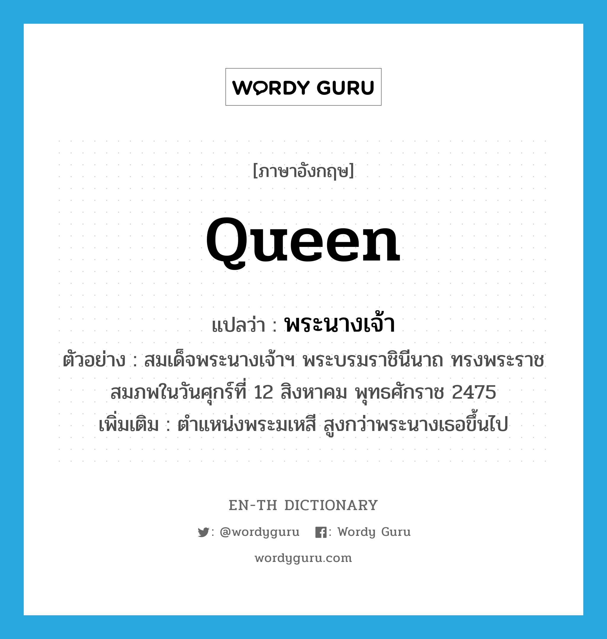 queen แปลว่า?, คำศัพท์ภาษาอังกฤษ queen แปลว่า พระนางเจ้า ประเภท N ตัวอย่าง สมเด็จพระนางเจ้าฯ พระบรมราชินีนาถ ทรงพระราชสมภพในวันศุกร์ที่ 12 สิงหาคม พุทธศักราช 2475 เพิ่มเติม ตำแหน่งพระมเหสี สูงกว่าพระนางเธอขึ้นไป หมวด N