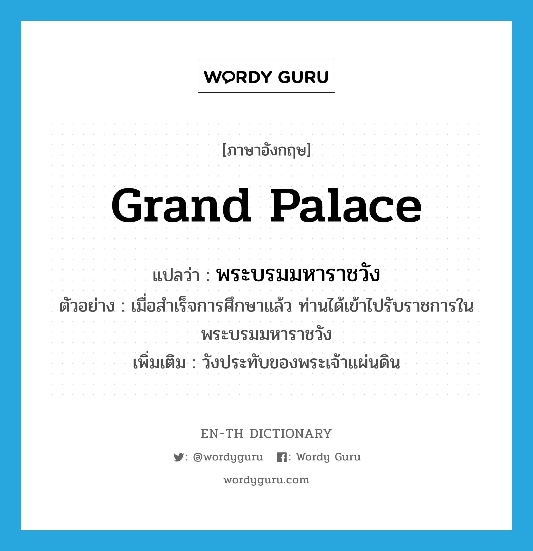 Grand Palace แปลว่า?, คำศัพท์ภาษาอังกฤษ Grand Palace แปลว่า พระบรมมหาราชวัง ประเภท N ตัวอย่าง เมื่อสำเร็จการศึกษาแล้ว ท่านได้เข้าไปรับราชการในพระบรมมหาราชวัง เพิ่มเติม วังประทับของพระเจ้าแผ่นดิน หมวด N