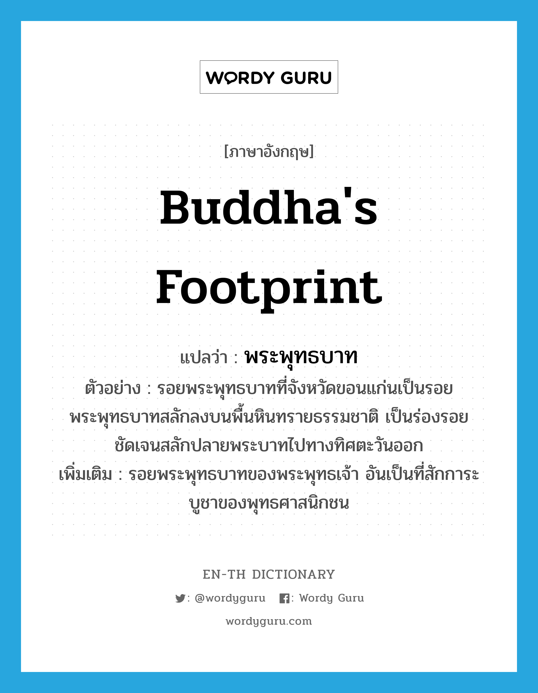 Buddha&#39;s footprint แปลว่า?, คำศัพท์ภาษาอังกฤษ Buddha&#39;s footprint แปลว่า พระพุทธบาท ประเภท N ตัวอย่าง รอยพระพุทธบาทที่จังหวัดขอนแก่นเป็นรอยพระพุทธบาทสลักลงบนพื้นหินทรายธรรมชาติ เป็นร่องรอยชัดเจนสลักปลายพระบาทไปทางทิศตะวันออก เพิ่มเติม รอยพระพุทธบาทของพระพุทธเจ้า อันเป็นที่สักการะบูชาของพุทธศาสนิกชน หมวด N