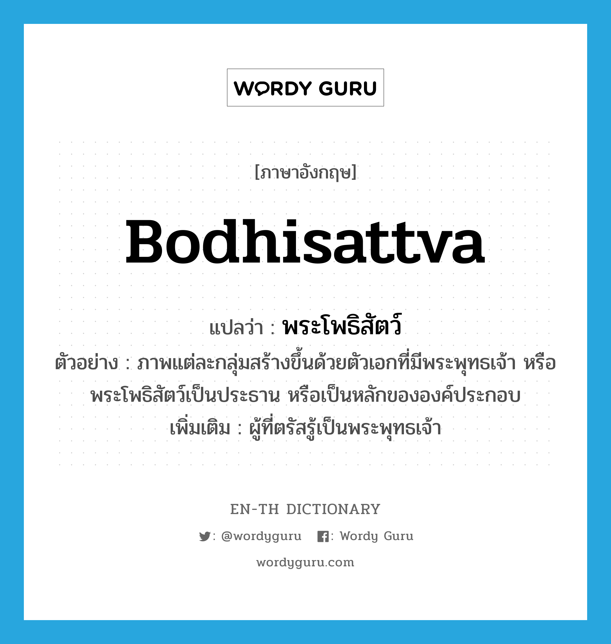 Bodhisattva แปลว่า?, คำศัพท์ภาษาอังกฤษ Bodhisattva แปลว่า พระโพธิสัตว์ ประเภท N ตัวอย่าง ภาพแต่ละกลุ่มสร้างขึ้นด้วยตัวเอกที่มีพระพุทธเจ้า หรือพระโพธิสัตว์เป็นประธาน หรือเป็นหลักขององค์ประกอบ เพิ่มเติม ผู้ที่ตรัสรู้เป็นพระพุทธเจ้า หมวด N