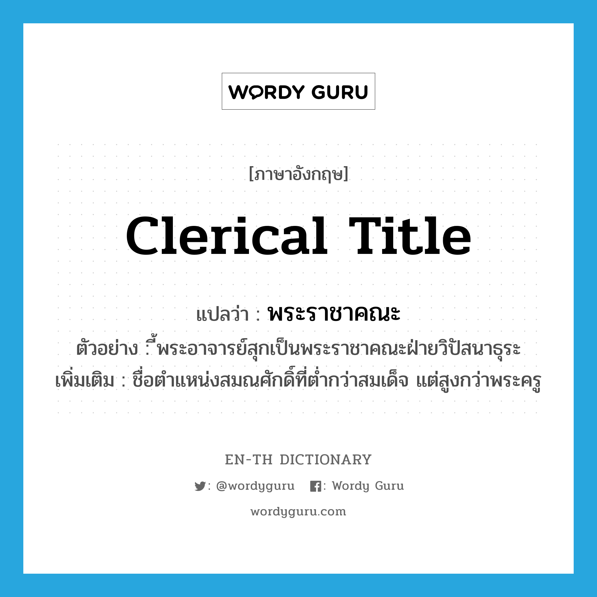 clerical title แปลว่า?, คำศัพท์ภาษาอังกฤษ clerical title แปลว่า พระราชาคณะ ประเภท N ตัวอย่าง ี้พระอาจารย์สุกเป็นพระราชาคณะฝ่ายวิปัสนาธุระ เพิ่มเติม ชื่อตำแหน่งสมณศักดิ์ที่ต่ำกว่าสมเด็จ แต่สูงกว่าพระครู หมวด N