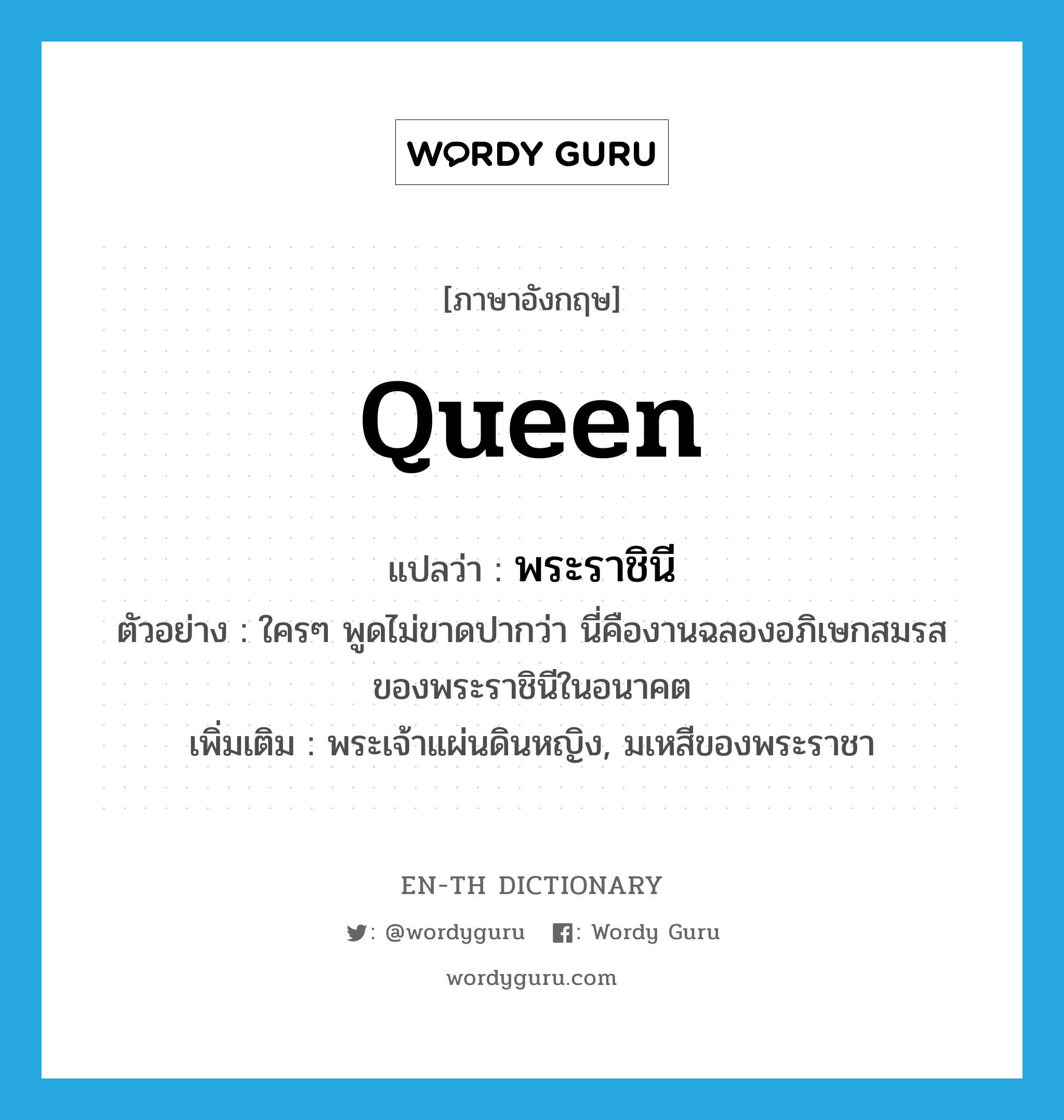 queen แปลว่า?, คำศัพท์ภาษาอังกฤษ queen แปลว่า พระราชินี ประเภท N ตัวอย่าง ใครๆ พูดไม่ขาดปากว่า นี่คืองานฉลองอภิเษกสมรสของพระราชินีในอนาคต เพิ่มเติม พระเจ้าแผ่นดินหญิง, มเหสีของพระราชา หมวด N