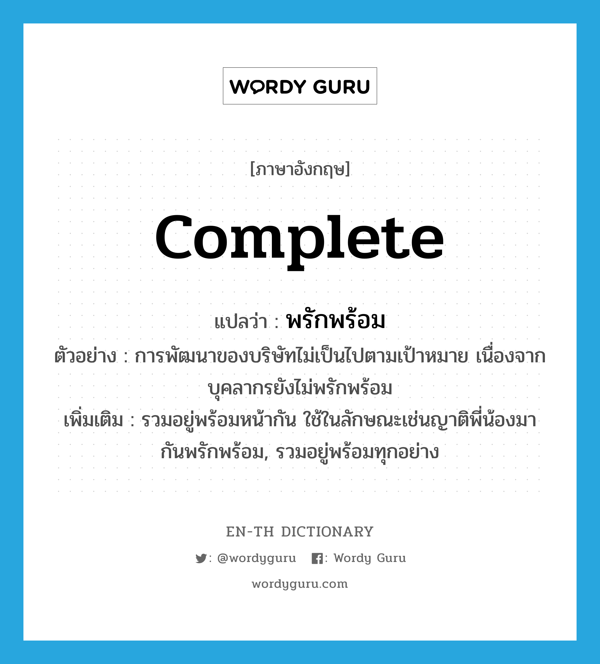 complete แปลว่า?, คำศัพท์ภาษาอังกฤษ complete แปลว่า พรักพร้อม ประเภท V ตัวอย่าง การพัฒนาของบริษัทไม่เป็นไปตามเป้าหมาย เนื่องจากบุคลากรยังไม่พรักพร้อม เพิ่มเติม รวมอยู่พร้อมหน้ากัน ใช้ในลักษณะเช่นญาติพี่น้องมากันพรักพร้อม, รวมอยู่พร้อมทุกอย่าง หมวด V