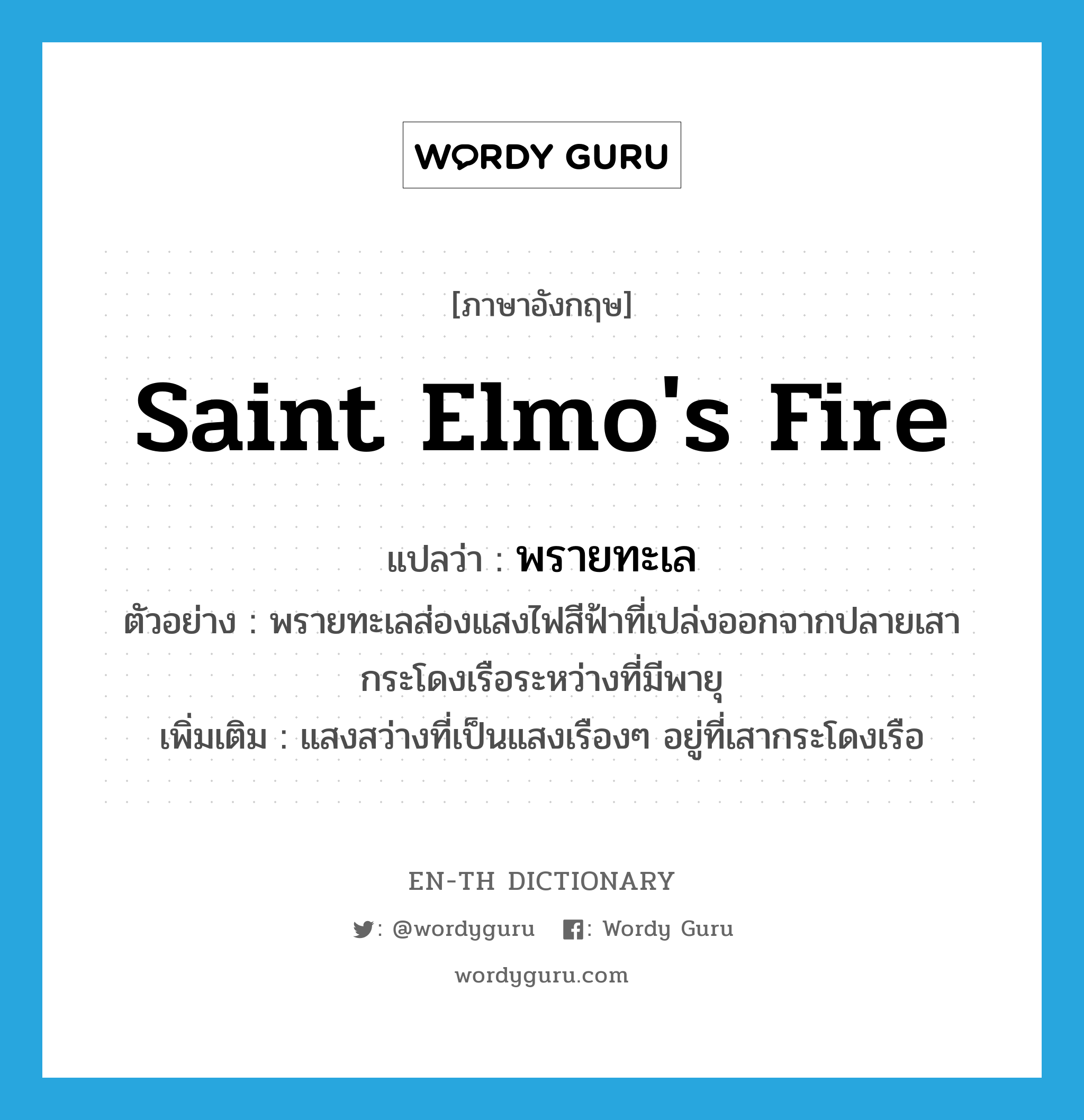 Saint Elmo&#39;s fire แปลว่า?, คำศัพท์ภาษาอังกฤษ Saint Elmo&#39;s fire แปลว่า พรายทะเล ประเภท N ตัวอย่าง พรายทะเลส่องแสงไฟสีฟ้าที่เปล่งออกจากปลายเสากระโดงเรือระหว่างที่มีพายุ เพิ่มเติม แสงสว่างที่เป็นแสงเรืองๆ อยู่ที่เสากระโดงเรือ หมวด N