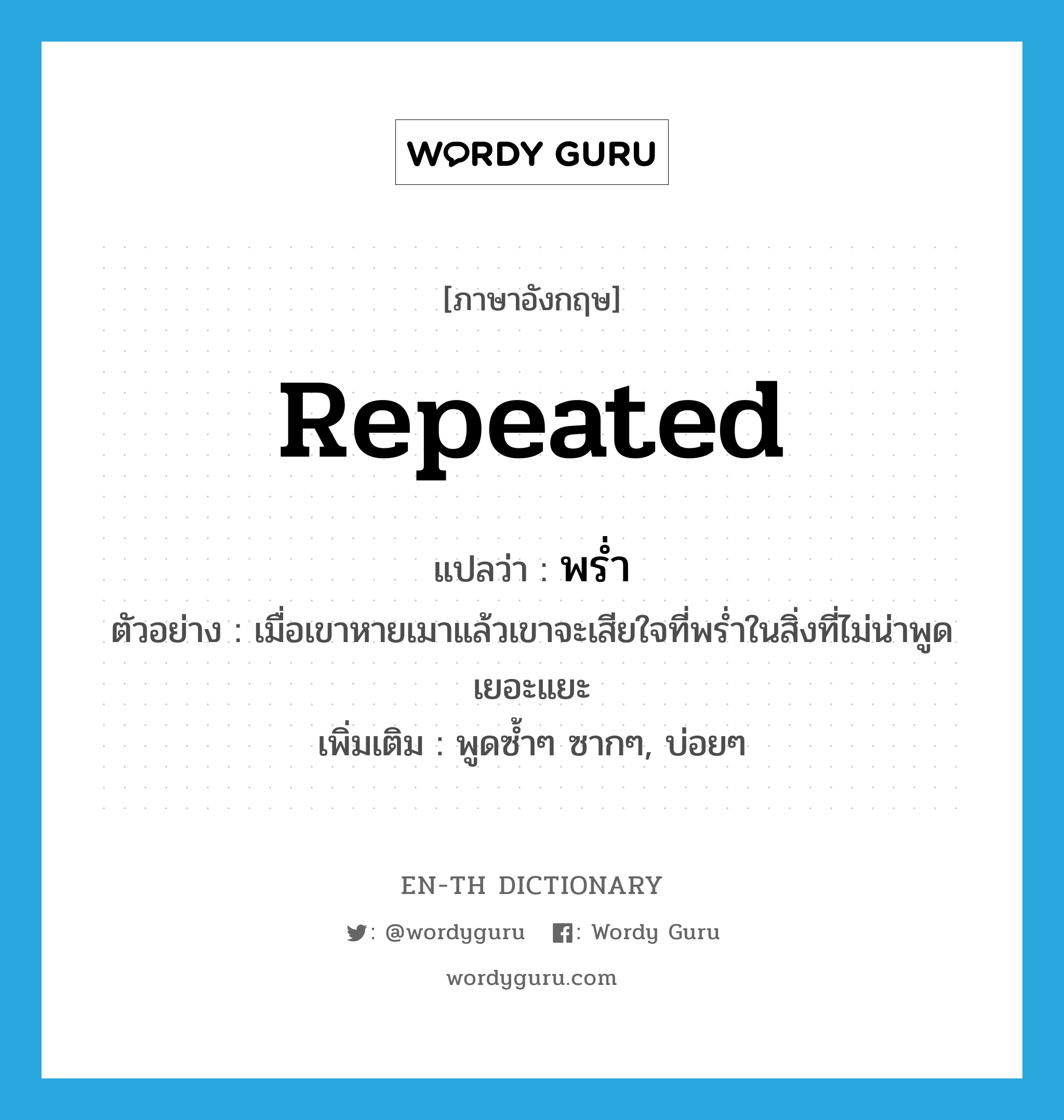 repeated แปลว่า?, คำศัพท์ภาษาอังกฤษ repeated แปลว่า พร่ำ ประเภท V ตัวอย่าง เมื่อเขาหายเมาแล้วเขาจะเสียใจที่พร่ำในสิ่งที่ไม่น่าพูดเยอะแยะ เพิ่มเติม พูดซ้ำๆ ซากๆ, บ่อยๆ หมวด V