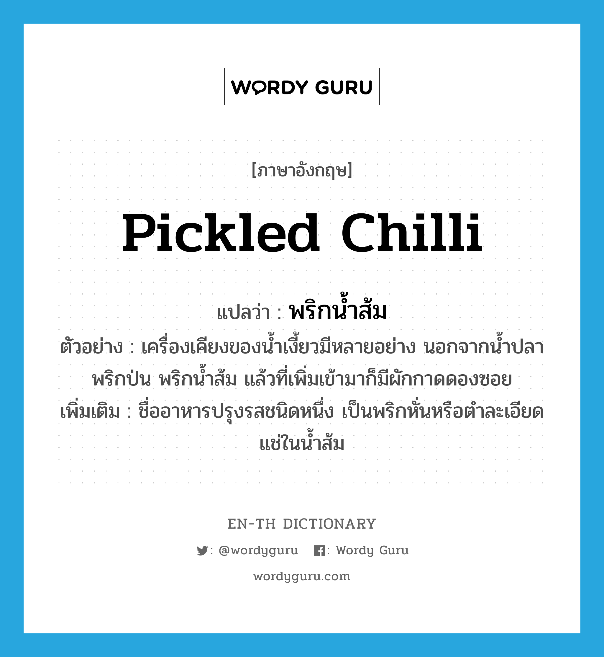 pickled chilli แปลว่า?, คำศัพท์ภาษาอังกฤษ pickled chilli แปลว่า พริกน้ำส้ม ประเภท N ตัวอย่าง เครื่องเคียงของน้ำเงี้ยวมีหลายอย่าง นอกจากน้ำปลา พริกป่น พริกน้ำส้ม แล้วที่เพิ่มเข้ามาก็มีผักกาดดองซอย เพิ่มเติม ชื่ออาหารปรุงรสชนิดหนึ่ง เป็นพริกหั่นหรือตำละเอียดแช่ในน้ำส้ม หมวด N