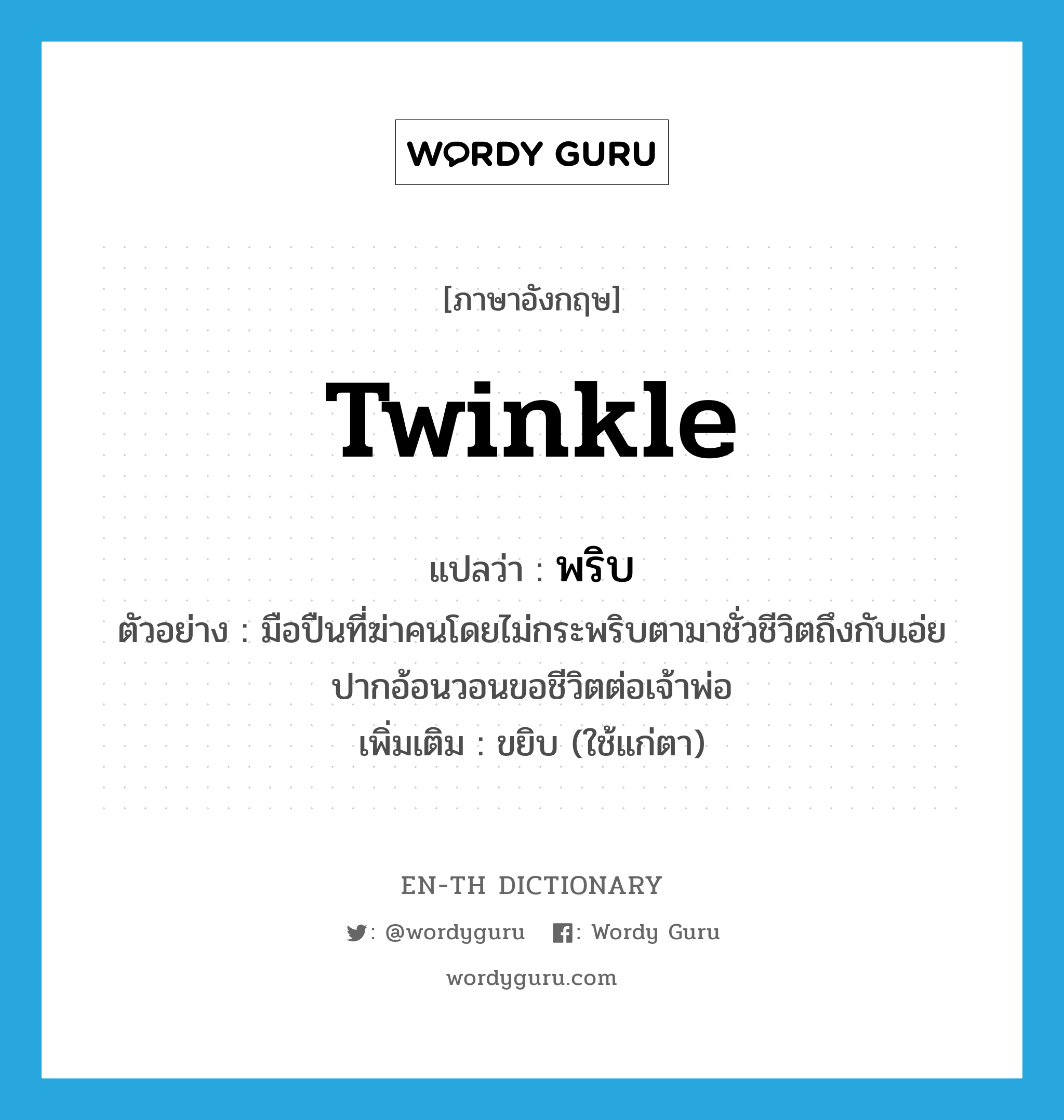 twinkle แปลว่า?, คำศัพท์ภาษาอังกฤษ twinkle แปลว่า พริบ ประเภท V ตัวอย่าง มือปืนที่ฆ่าคนโดยไม่กระพริบตามาชั่วชีวิตถึงกับเอ่ยปากอ้อนวอนขอชีวิตต่อเจ้าพ่อ เพิ่มเติม ขยิบ (ใช้แก่ตา) หมวด V